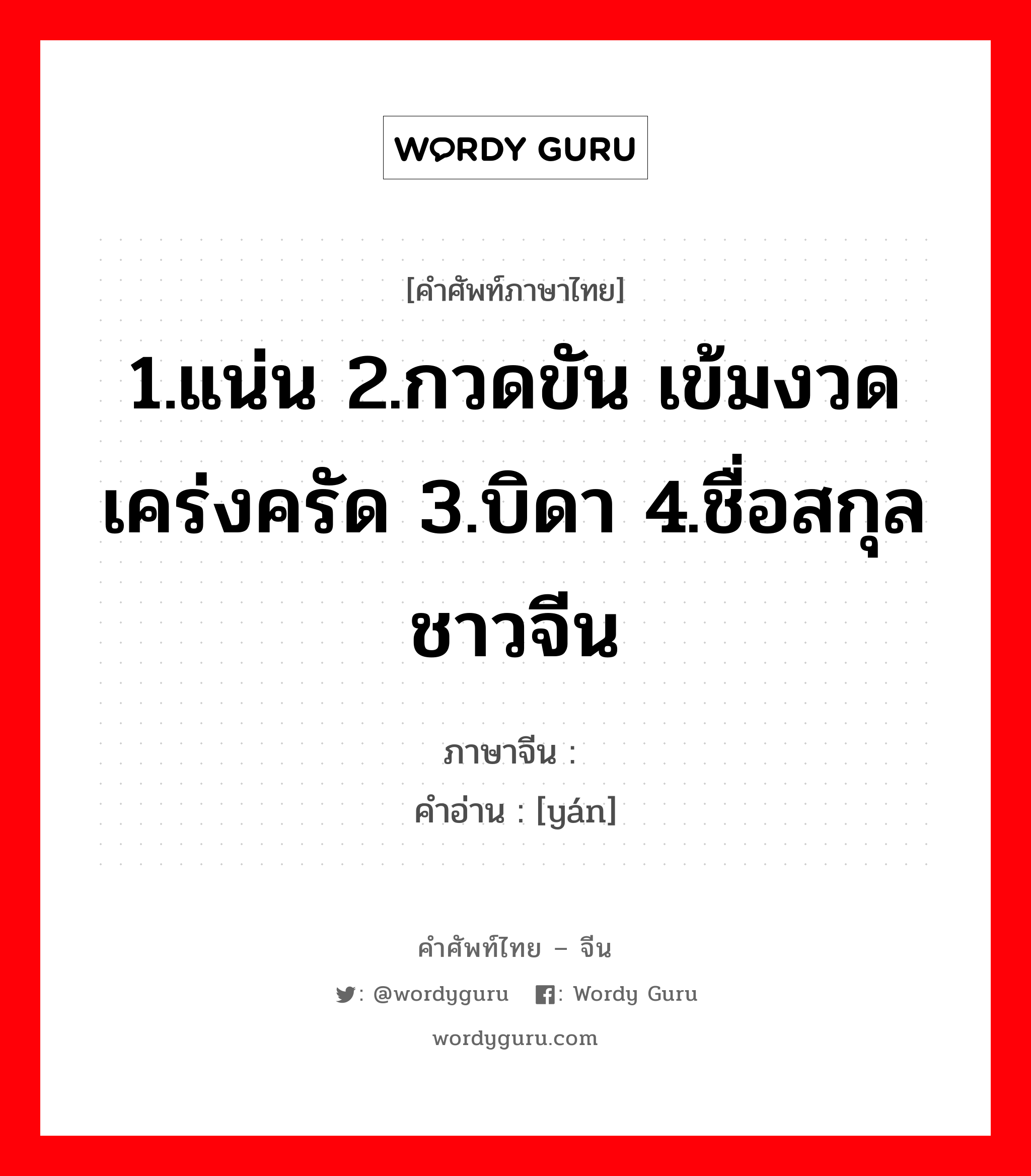 1.แน่น 2.กวดขัน เข้มงวด เคร่งครัด 3.บิดา 4.ชื่อสกุลชาวจีน ภาษาจีนคืออะไร, คำศัพท์ภาษาไทย - จีน 1.แน่น 2.กวดขัน เข้มงวด เคร่งครัด 3.บิดา 4.ชื่อสกุลชาวจีน ภาษาจีน 严 คำอ่าน [yán]