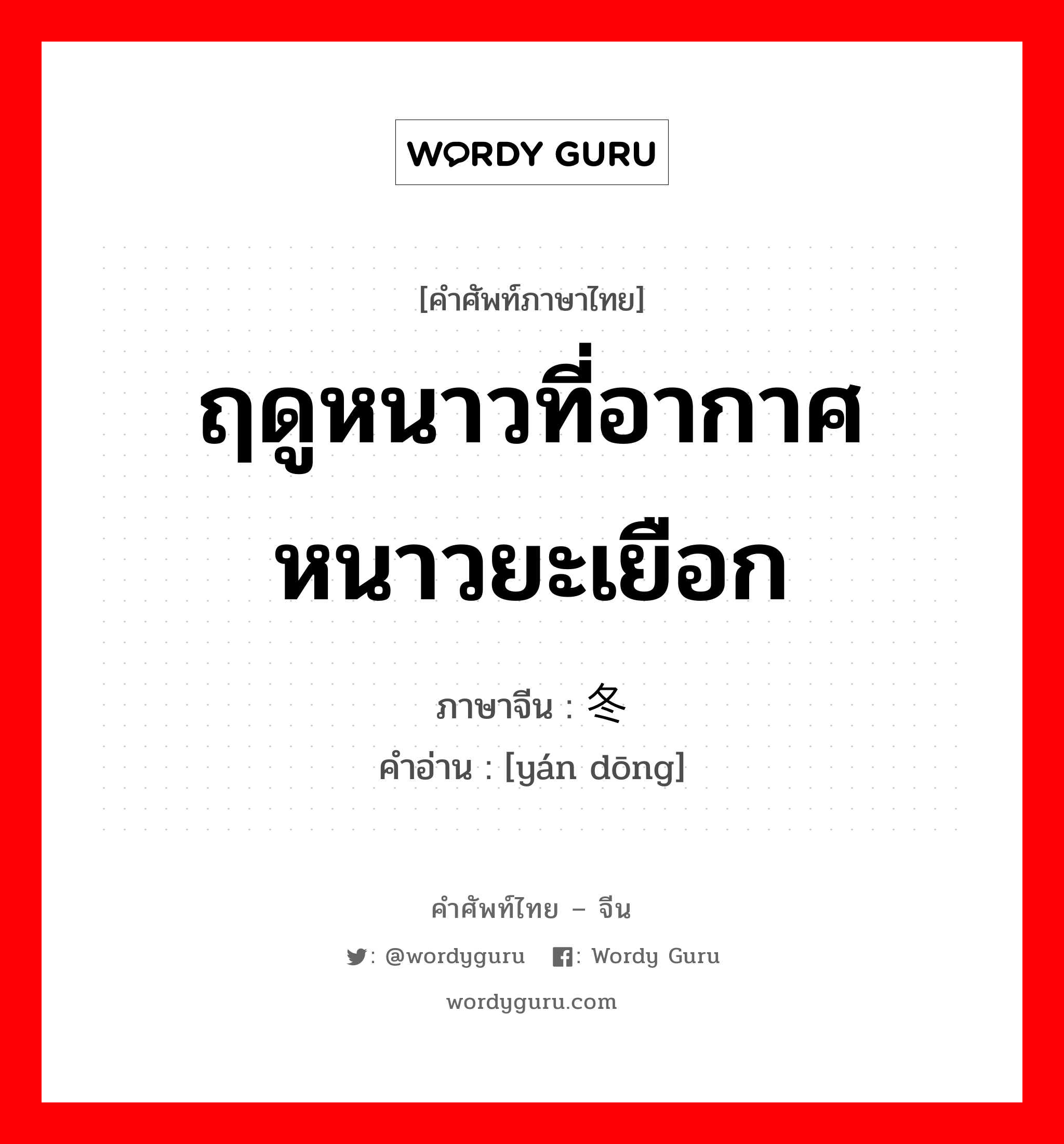 ฤดูหนาวที่อากาศหนาวยะเยือก ภาษาจีนคืออะไร, คำศัพท์ภาษาไทย - จีน ฤดูหนาวที่อากาศหนาวยะเยือก ภาษาจีน 严冬 คำอ่าน [yán dōng]