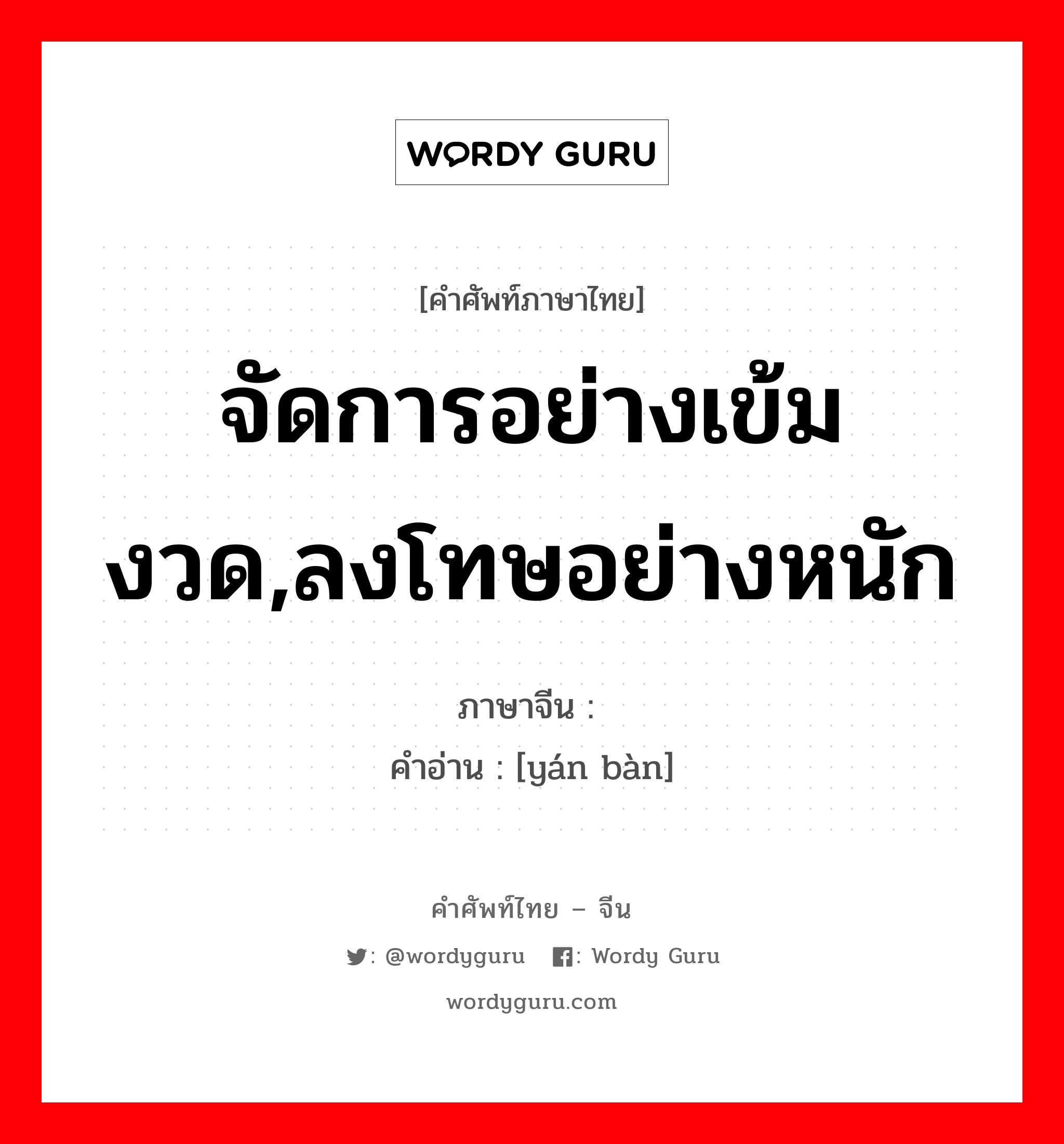 จัดการอย่างเข้มงวด,ลงโทษอย่างหนัก ภาษาจีนคืออะไร, คำศัพท์ภาษาไทย - จีน จัดการอย่างเข้มงวด,ลงโทษอย่างหนัก ภาษาจีน 严办 คำอ่าน [yán bàn]