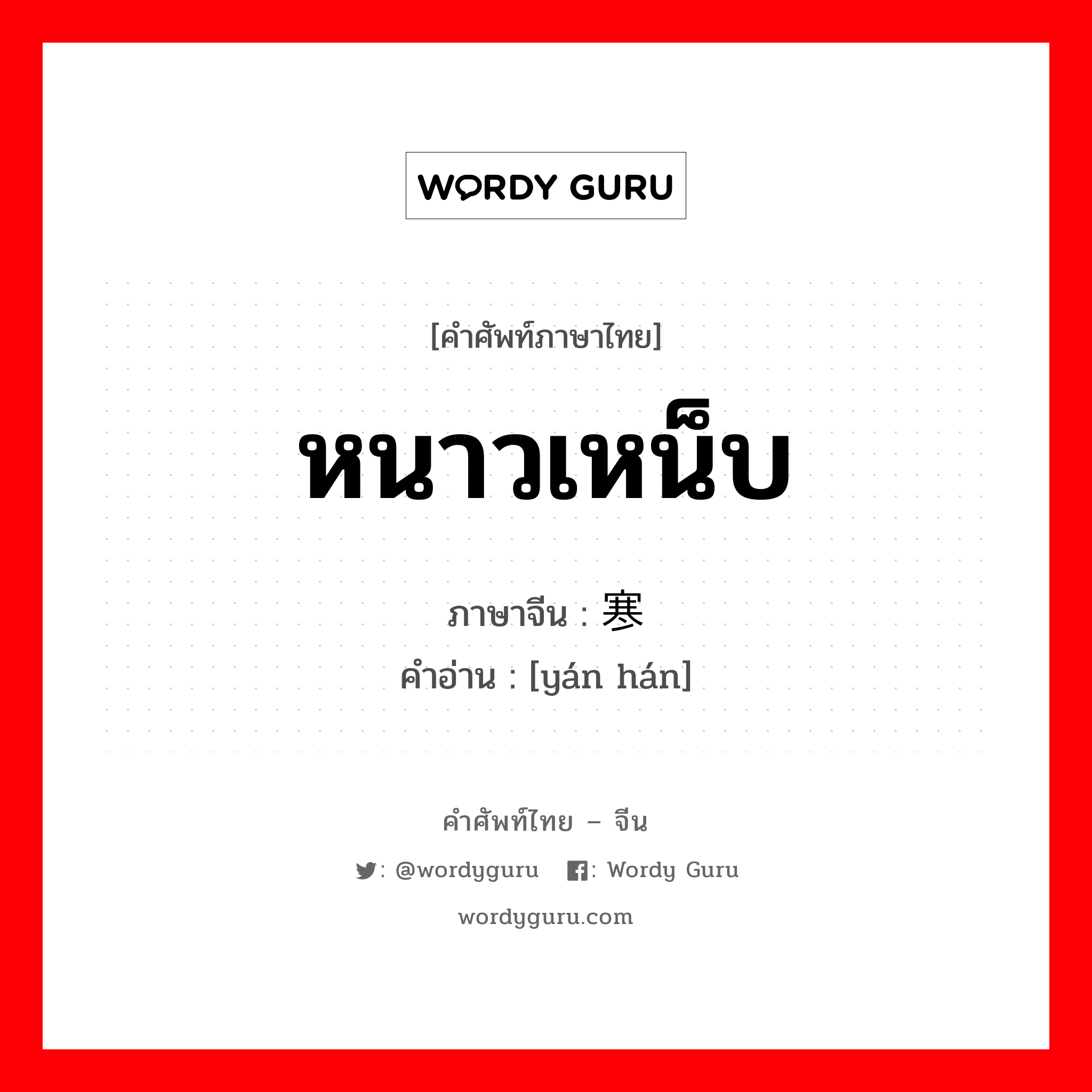 หนาวเหน็บ ภาษาจีนคืออะไร, คำศัพท์ภาษาไทย - จีน หนาวเหน็บ ภาษาจีน 严寒 คำอ่าน [yán hán]