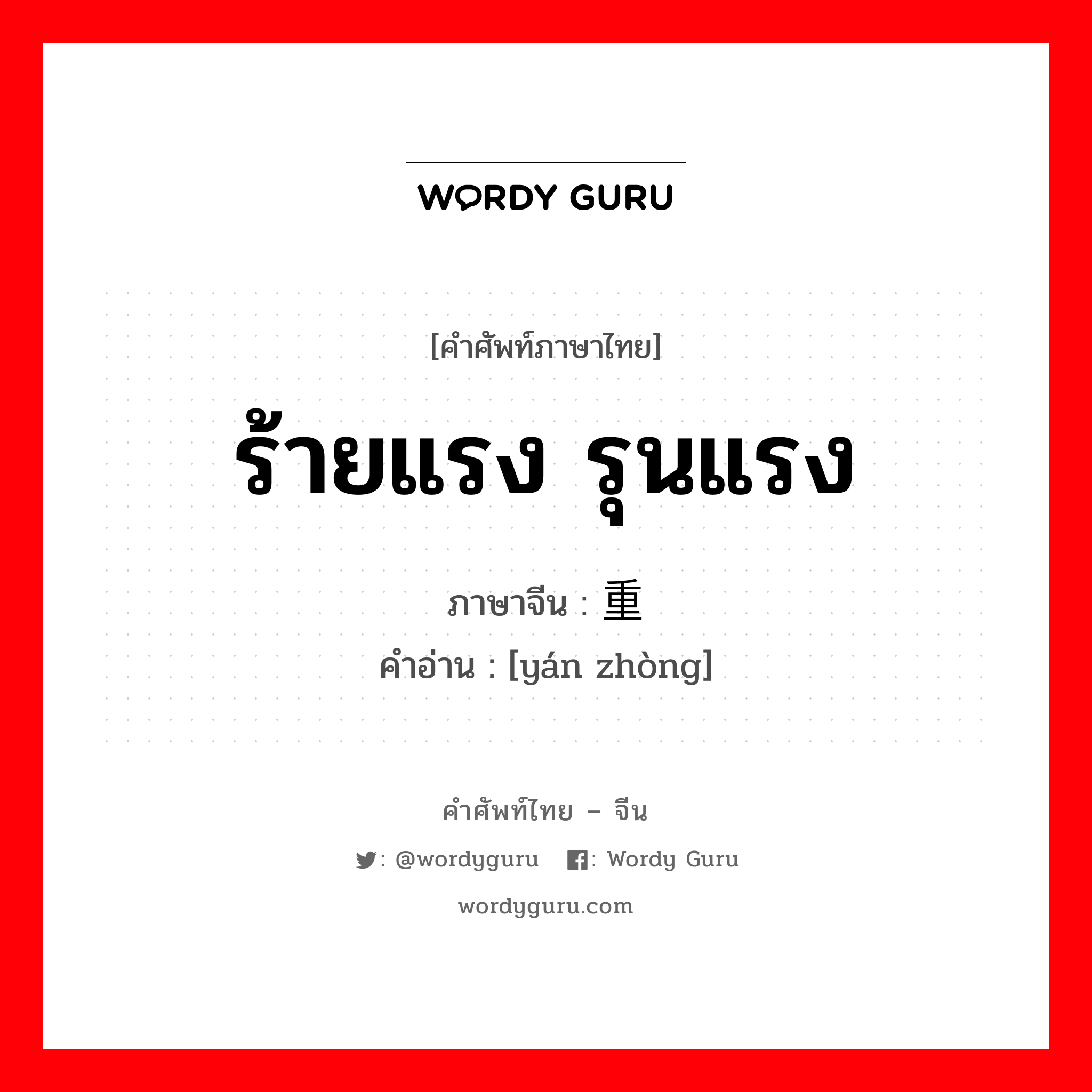 ร้ายแรง รุนแรง ภาษาจีนคืออะไร, คำศัพท์ภาษาไทย - จีน ร้ายแรง รุนแรง ภาษาจีน 严重 คำอ่าน [yán zhòng]