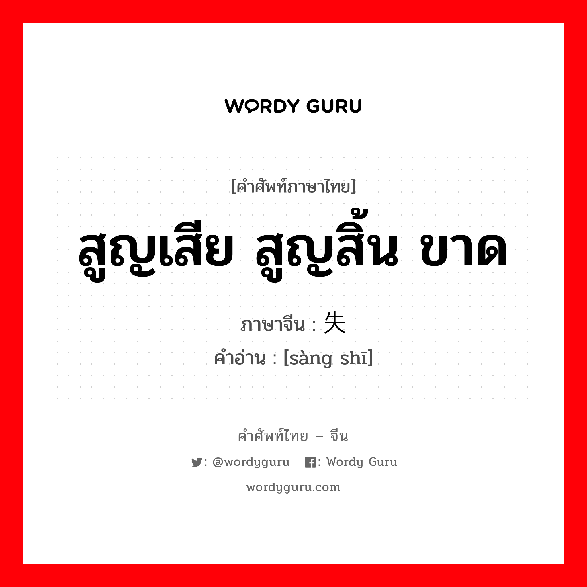 สูญเสีย สูญสิ้น ขาด ภาษาจีนคืออะไร, คำศัพท์ภาษาไทย - จีน สูญเสีย สูญสิ้น ขาด ภาษาจีน 丧失 คำอ่าน [sàng shī]