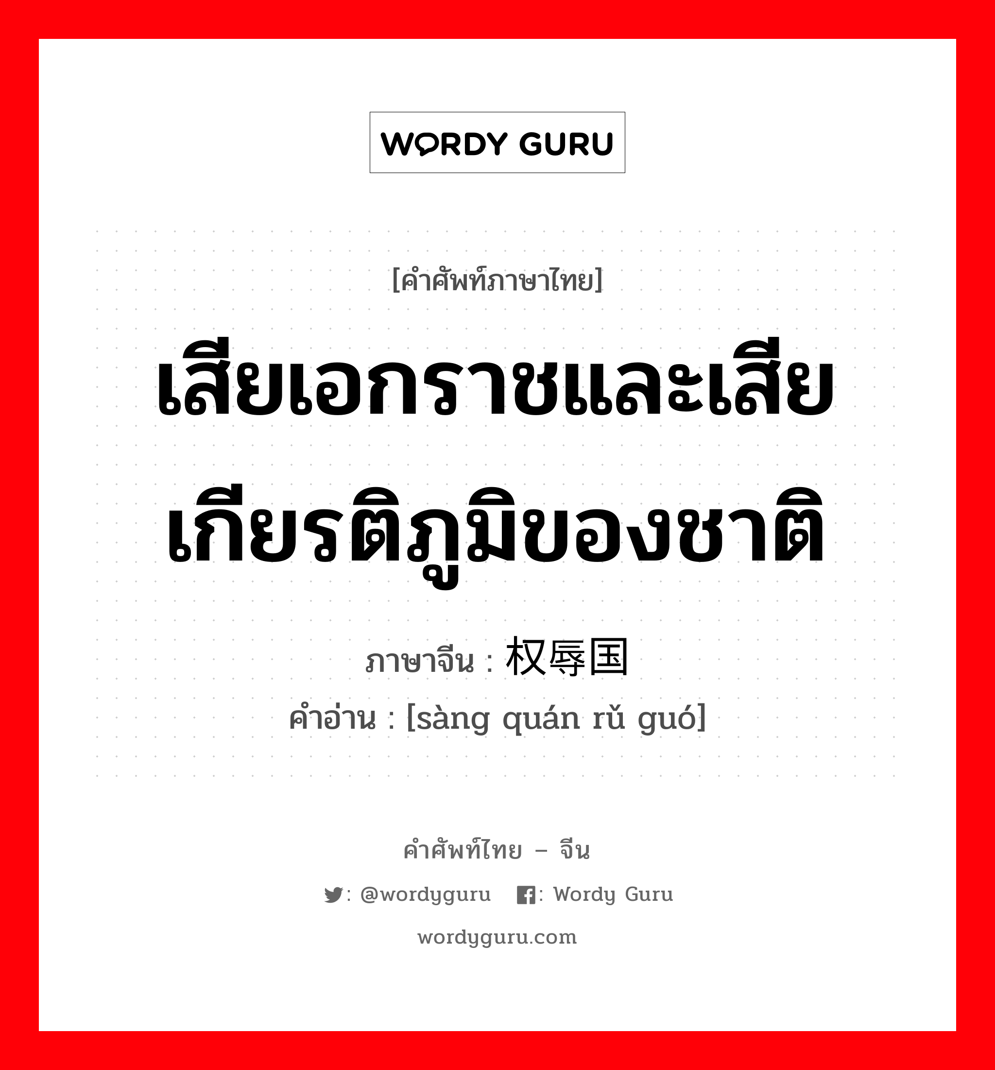 เสียเอกราชและเสียเกียรติภูมิของชาติ ภาษาจีนคืออะไร, คำศัพท์ภาษาไทย - จีน เสียเอกราชและเสียเกียรติภูมิของชาติ ภาษาจีน 丧权辱国 คำอ่าน [sàng quán rǔ guó]