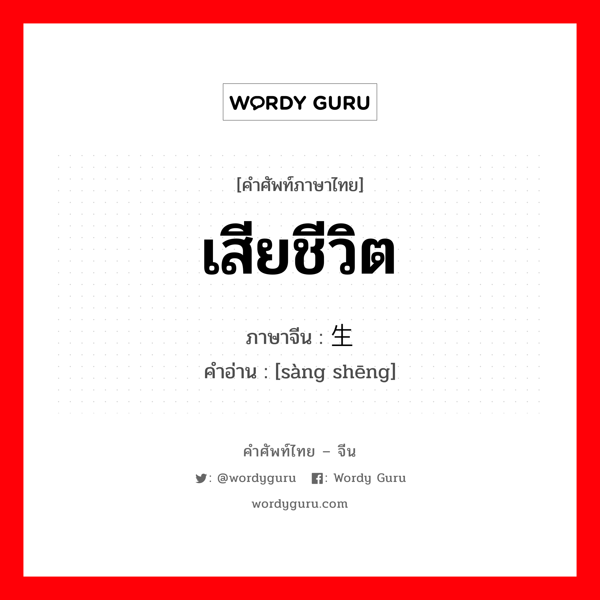 เสียชีวิต ภาษาจีนคืออะไร, คำศัพท์ภาษาไทย - จีน เสียชีวิต ภาษาจีน 丧生 คำอ่าน [sàng shēng]