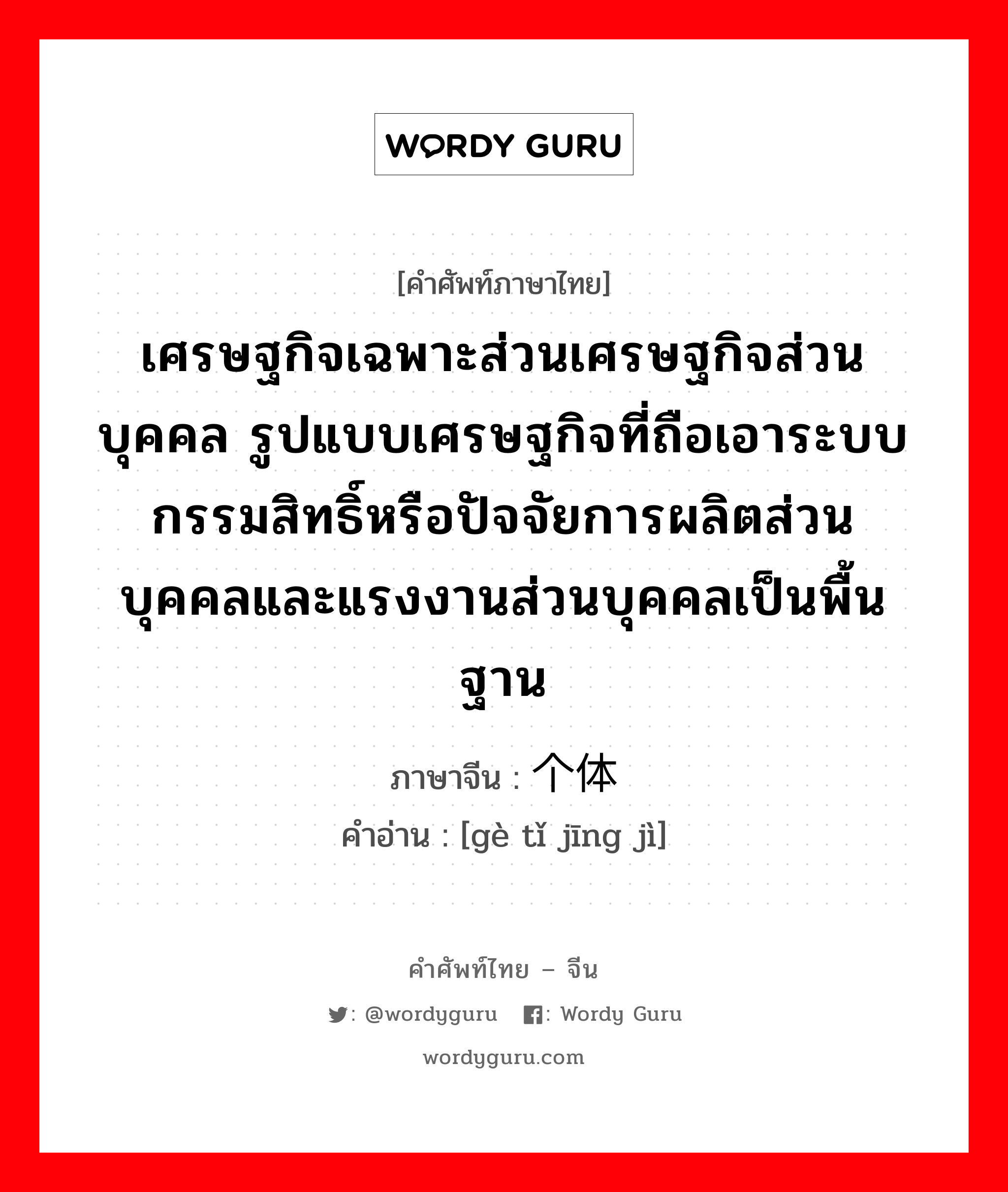 เศรษฐกิจเฉพาะส่วนเศรษฐกิจส่วนบุคคล รูปแบบเศรษฐกิจที่ถือเอาระบบกรรมสิทธิ์หรือปัจจัยการผลิตส่วนบุคคลและแรงงานส่วนบุคคลเป็นพื้นฐาน ภาษาจีนคืออะไร, คำศัพท์ภาษาไทย - จีน เศรษฐกิจเฉพาะส่วนเศรษฐกิจส่วนบุคคล รูปแบบเศรษฐกิจที่ถือเอาระบบกรรมสิทธิ์หรือปัจจัยการผลิตส่วนบุคคลและแรงงานส่วนบุคคลเป็นพื้นฐาน ภาษาจีน 个体经济 คำอ่าน [gè tǐ jīng jì]