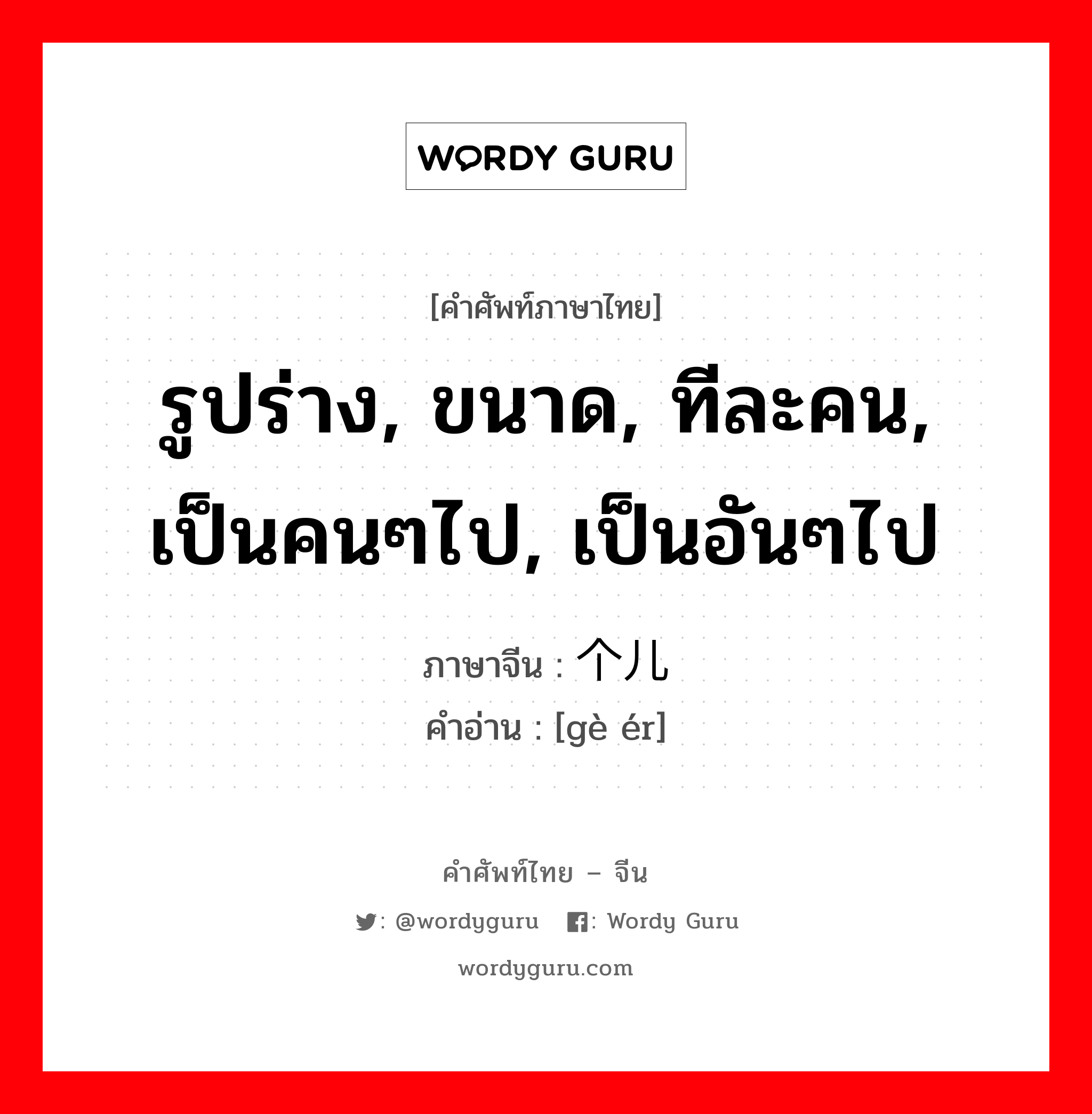 รูปร่าง, ขนาด, ทีละคน, เป็นคนๆไป, เป็นอันๆไป ภาษาจีนคืออะไร, คำศัพท์ภาษาไทย - จีน รูปร่าง, ขนาด, ทีละคน, เป็นคนๆไป, เป็นอันๆไป ภาษาจีน 个儿 คำอ่าน [gè ér]