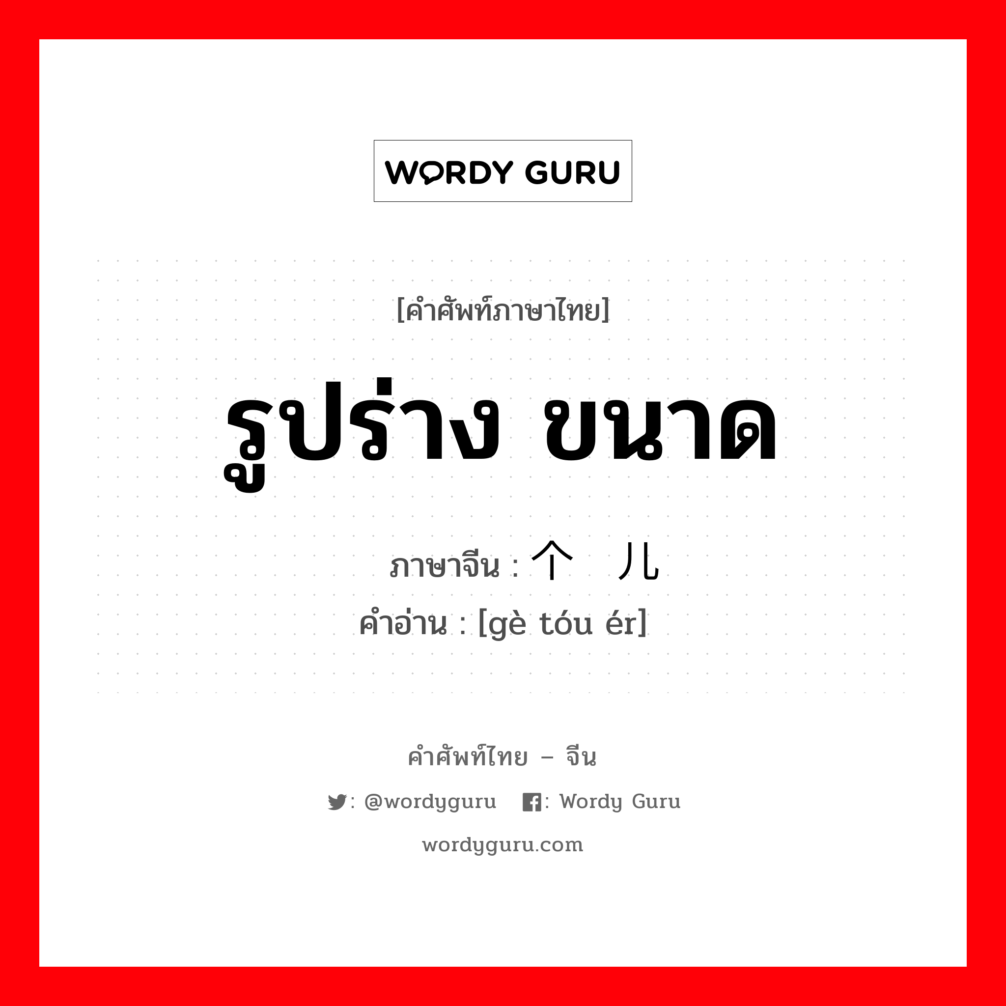 รูปร่าง ขนาด ภาษาจีนคืออะไร, คำศัพท์ภาษาไทย - จีน รูปร่าง ขนาด ภาษาจีน 个头儿 คำอ่าน [gè tóu ér]