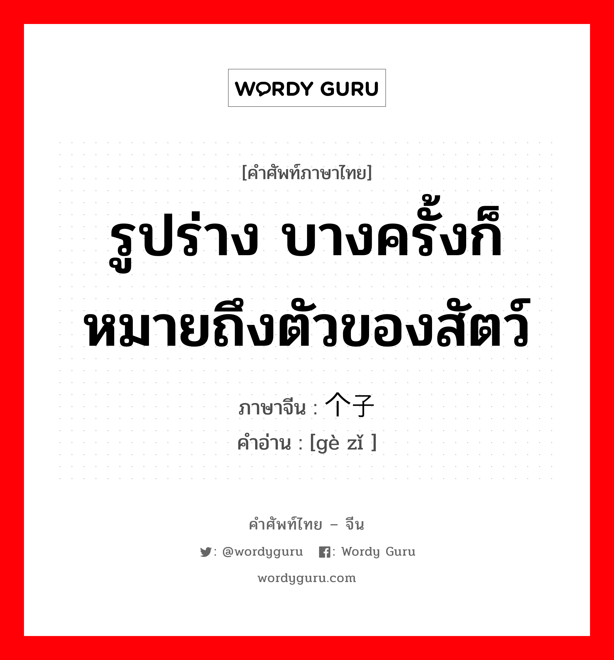 รูปร่าง บางครั้งก็หมายถึงตัวของสัตว์ ภาษาจีนคืออะไร, คำศัพท์ภาษาไทย - จีน รูปร่าง บางครั้งก็หมายถึงตัวของสัตว์ ภาษาจีน 个子 คำอ่าน [gè zǐ ]