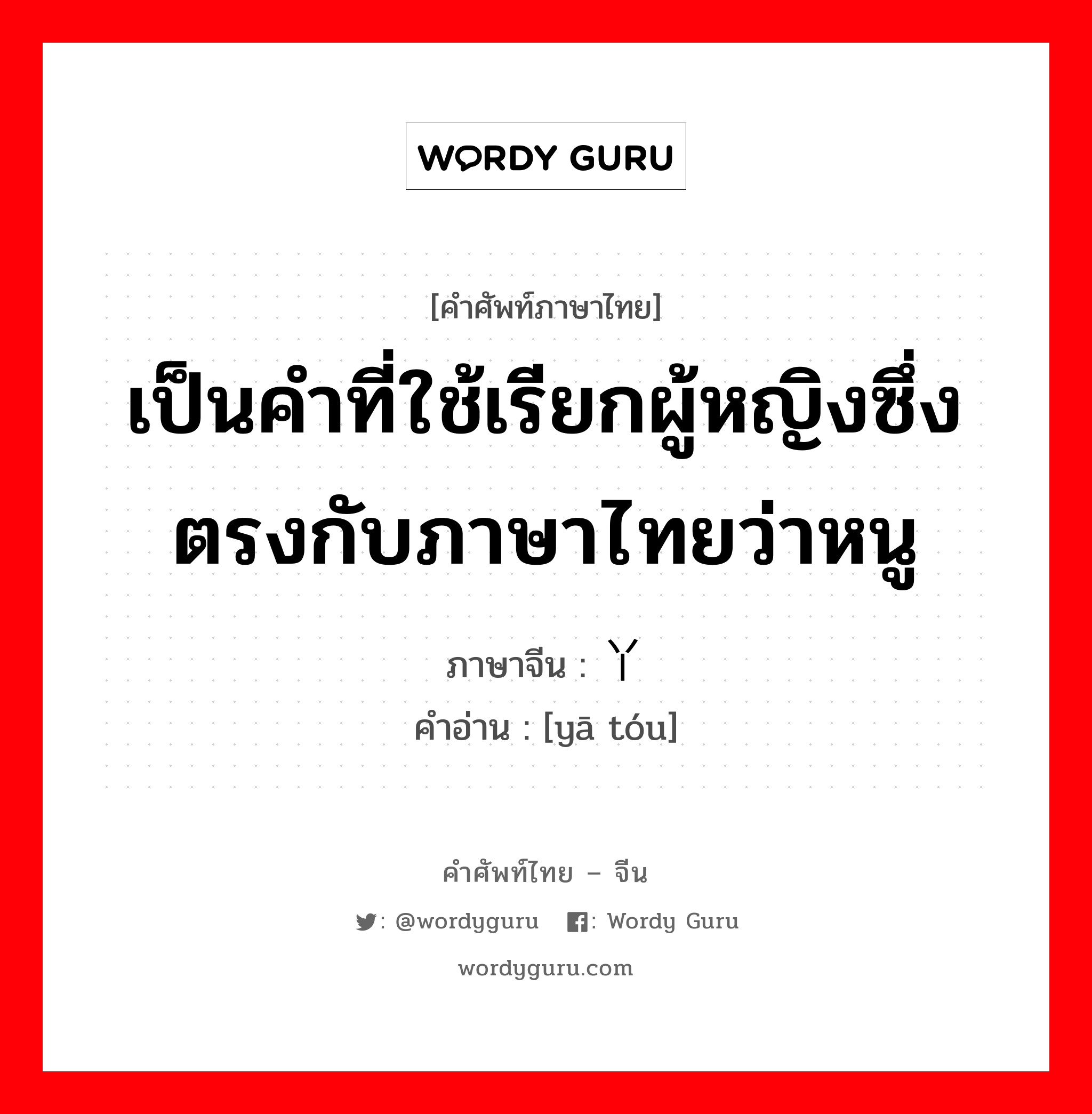 เป็นคำที่ใช้เรียกผู้หญิงซึ่งตรงกับภาษาไทยว่าหนู ภาษาจีนคืออะไร, คำศัพท์ภาษาไทย - จีน เป็นคำที่ใช้เรียกผู้หญิงซึ่งตรงกับภาษาไทยว่าหนู ภาษาจีน 丫头 คำอ่าน [yā tóu]