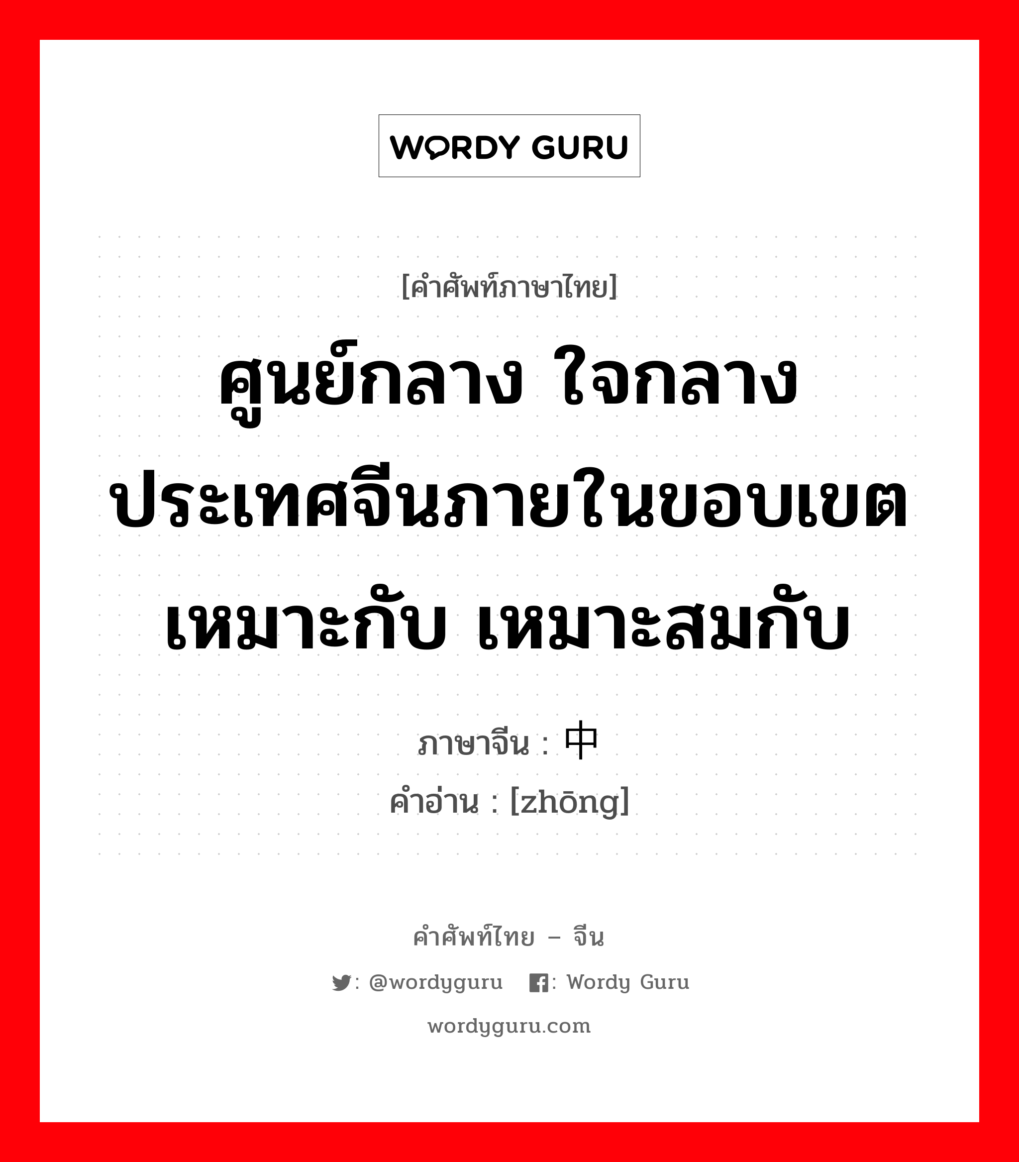 ศูนย์กลาง ใจกลาง ประเทศจีนภายในขอบเขต เหมาะกับ เหมาะสมกับ ภาษาจีนคืออะไร, คำศัพท์ภาษาไทย - จีน ศูนย์กลาง ใจกลาง ประเทศจีนภายในขอบเขต เหมาะกับ เหมาะสมกับ ภาษาจีน 中 คำอ่าน [zhōng]