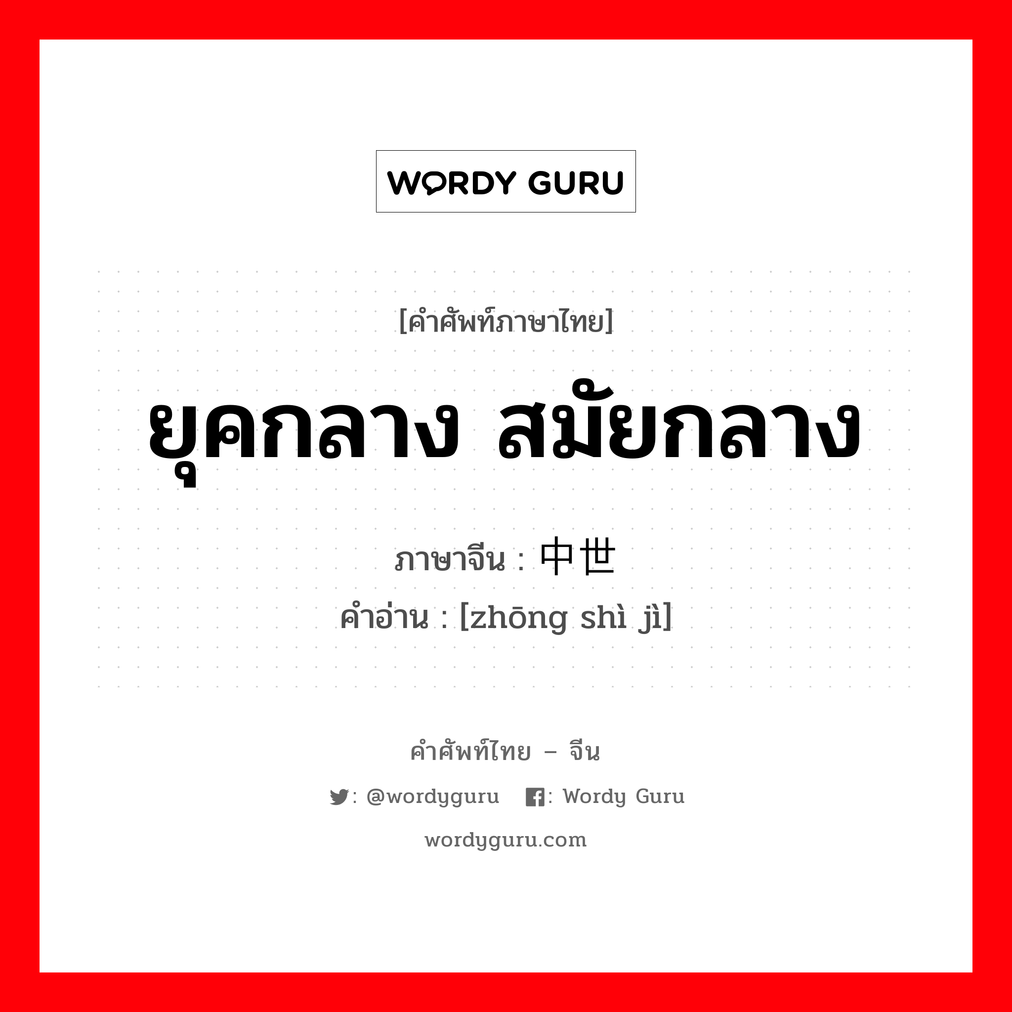 ยุคกลาง สมัยกลาง ภาษาจีนคืออะไร, คำศัพท์ภาษาไทย - จีน ยุคกลาง สมัยกลาง ภาษาจีน 中世纪 คำอ่าน [zhōng shì jì]