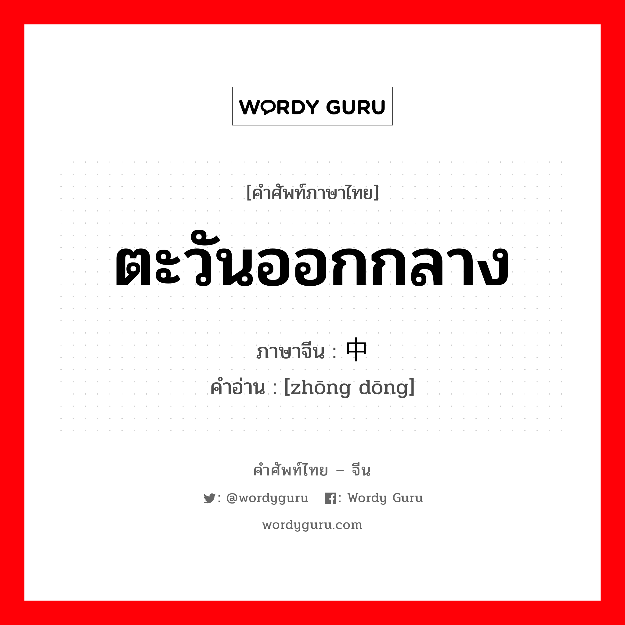 ตะวันออกกลาง ภาษาจีนคืออะไร, คำศัพท์ภาษาไทย - จีน ตะวันออกกลาง ภาษาจีน 中东 คำอ่าน [zhōng dōng]