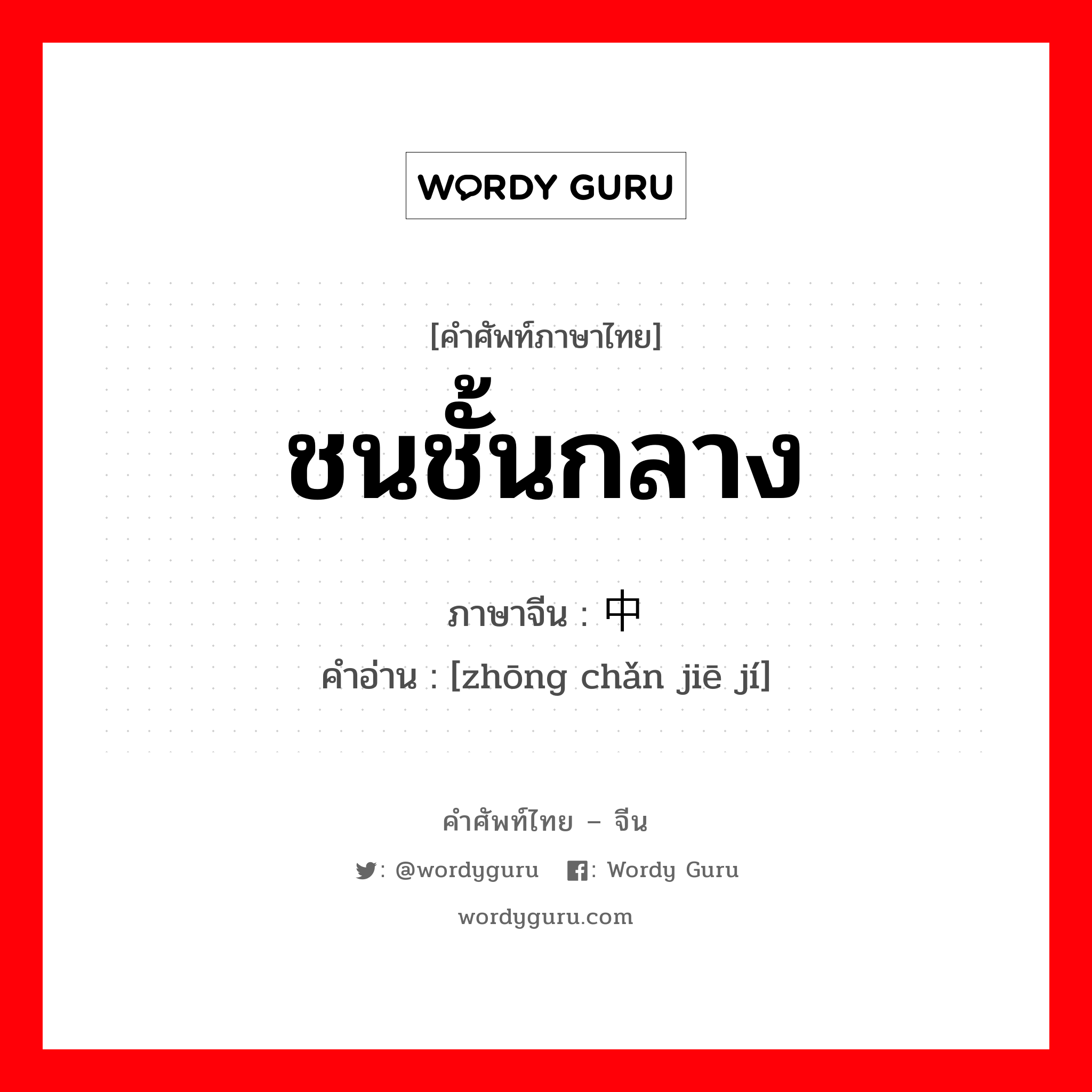 ชนชั้นกลาง ภาษาจีนคืออะไร, คำศัพท์ภาษาไทย - จีน ชนชั้นกลาง ภาษาจีน 中产阶级 คำอ่าน [zhōng chǎn jiē jí]