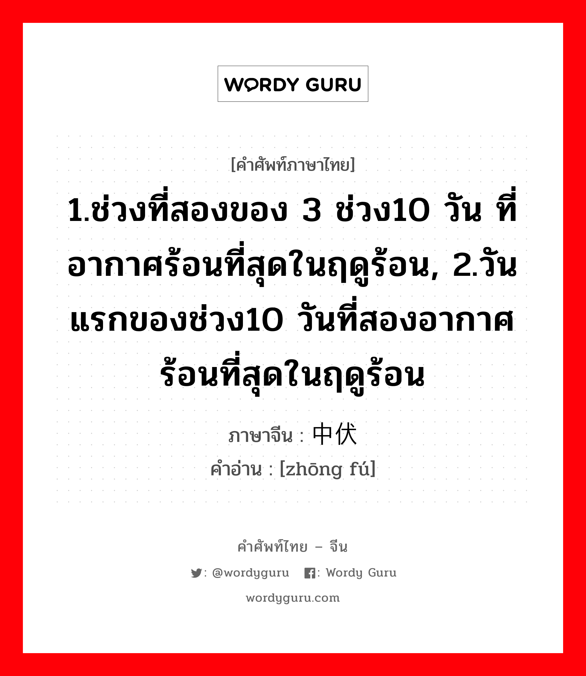 1.ช่วงที่สองของ 3 ช่วง10 วัน ที่อากาศร้อนที่สุดในฤดูร้อน, 2.วันแรกของช่วง10 วันที่สองอากาศร้อนที่สุดในฤดูร้อน ภาษาจีนคืออะไร, คำศัพท์ภาษาไทย - จีน 1.ช่วงที่สองของ 3 ช่วง10 วัน ที่อากาศร้อนที่สุดในฤดูร้อน, 2.วันแรกของช่วง10 วันที่สองอากาศร้อนที่สุดในฤดูร้อน ภาษาจีน 中伏 คำอ่าน [zhōng fú]