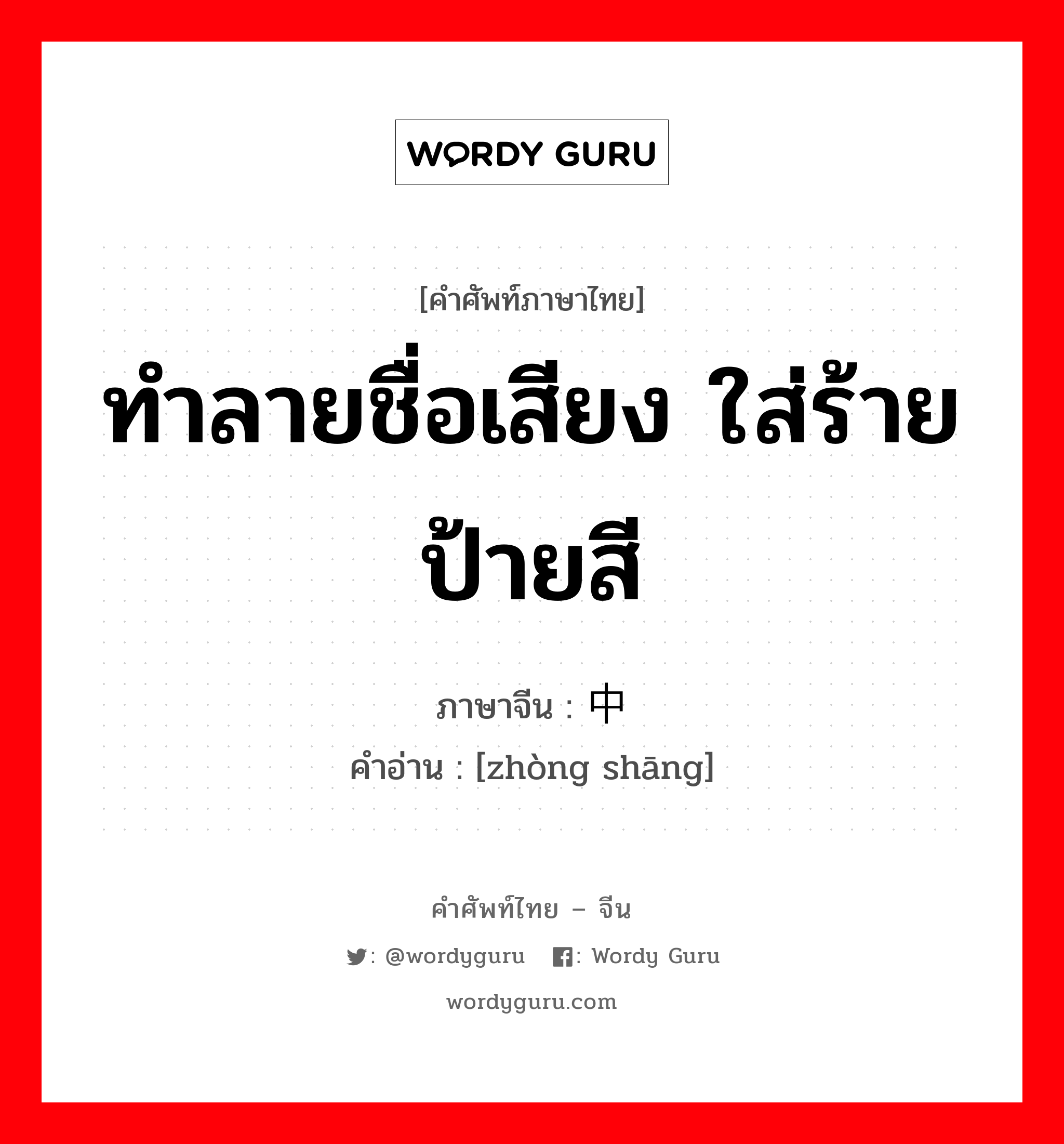 ทำลายชื่อเสียง ใส่ร้ายป้ายสี ภาษาจีนคืออะไร, คำศัพท์ภาษาไทย - จีน ทำลายชื่อเสียง ใส่ร้ายป้ายสี ภาษาจีน 中伤 คำอ่าน [zhòng shāng]