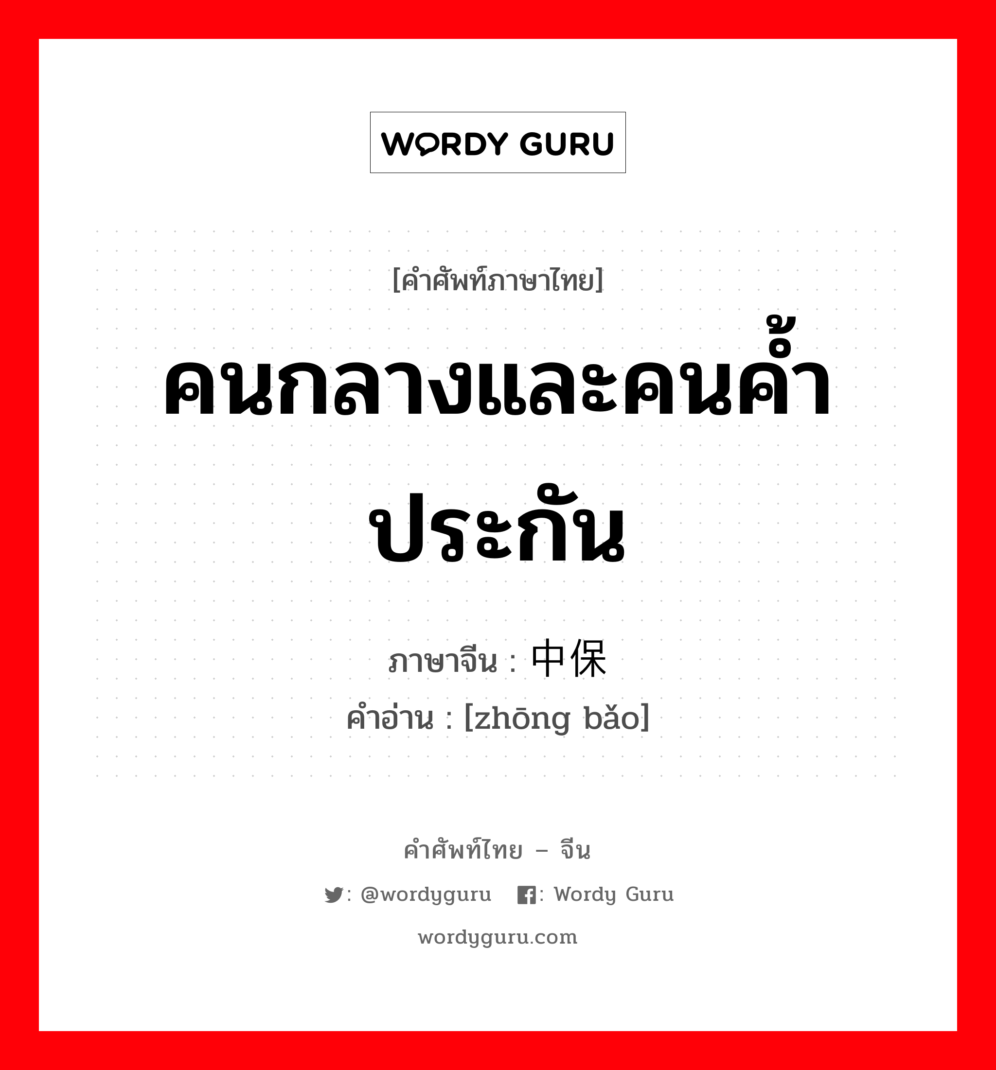 คนกลางและคนค้ำประกัน ภาษาจีนคืออะไร, คำศัพท์ภาษาไทย - จีน คนกลางและคนค้ำประกัน ภาษาจีน 中保 คำอ่าน [zhōng bǎo]