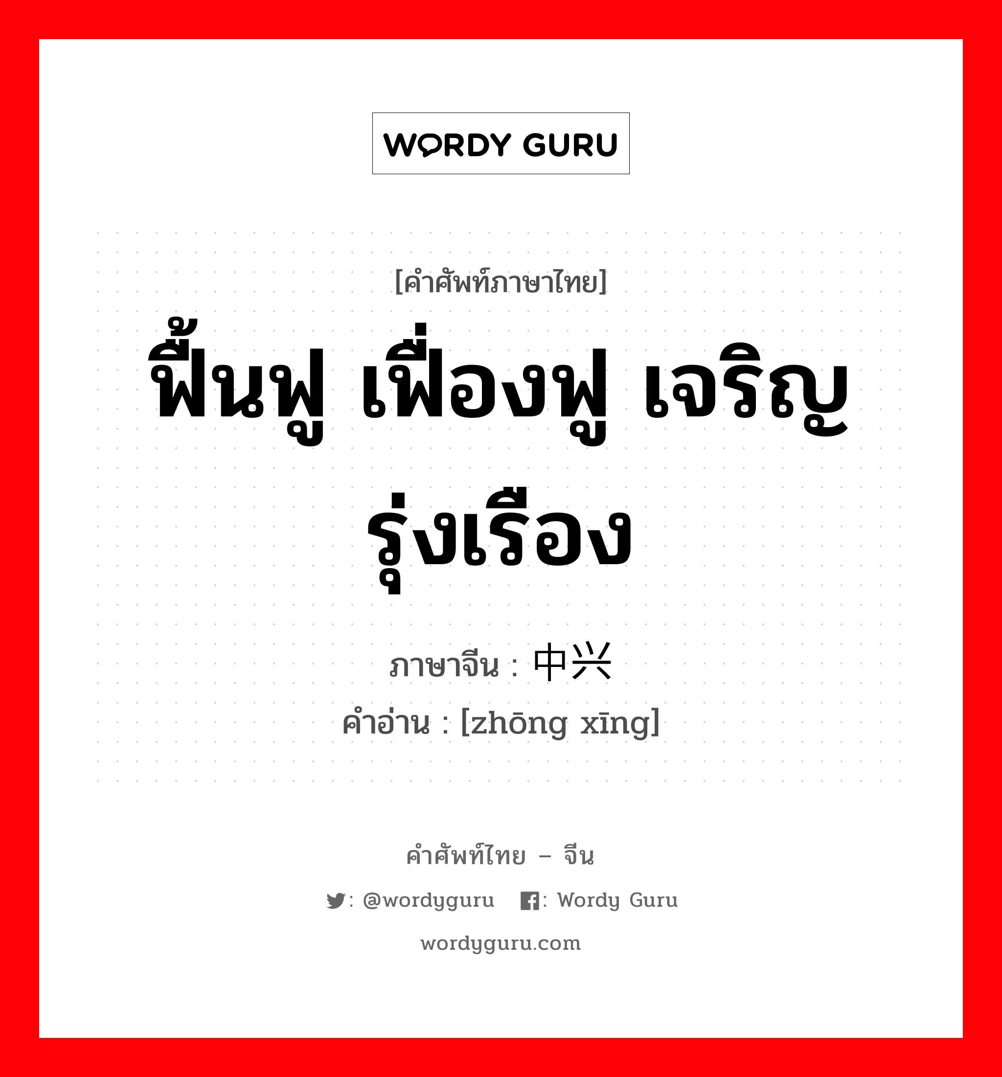 ฟื้นฟู เฟื่องฟู เจริญรุ่งเรือง ภาษาจีนคืออะไร, คำศัพท์ภาษาไทย - จีน ฟื้นฟู เฟื่องฟู เจริญรุ่งเรือง ภาษาจีน 中兴 คำอ่าน [zhōng xīng]