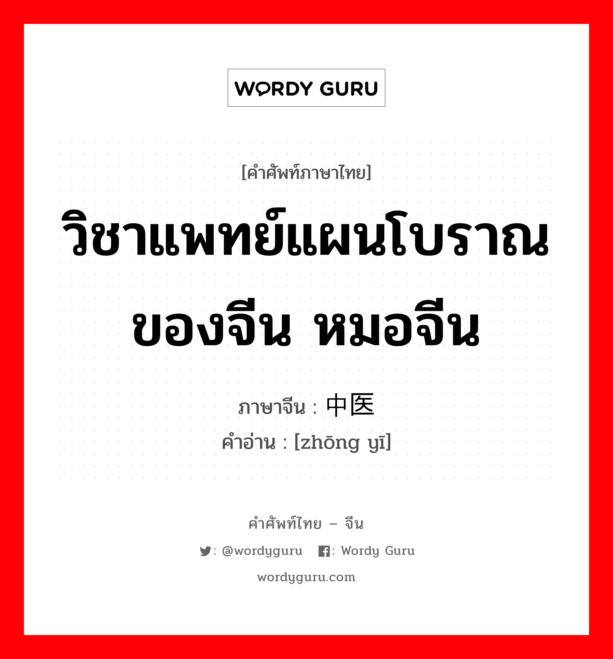 วิชาแพทย์แผนโบราณของจีน หมอจีน ภาษาจีนคืออะไร, คำศัพท์ภาษาไทย - จีน วิชาแพทย์แผนโบราณของจีน หมอจีน ภาษาจีน 中医 คำอ่าน [zhōng yī]