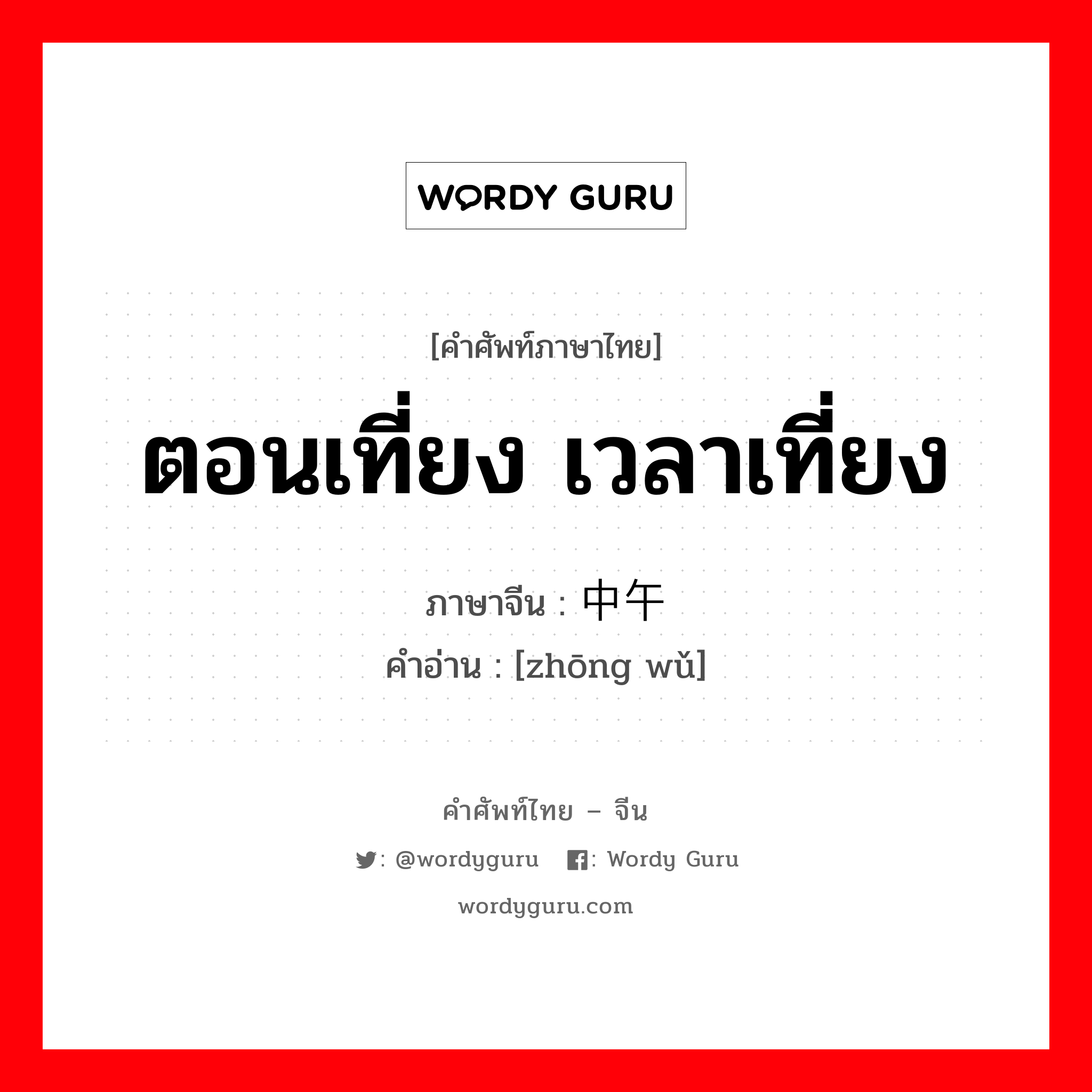 ตอนเที่ยง เวลาเที่ยง ภาษาจีนคืออะไร, คำศัพท์ภาษาไทย - จีน ตอนเที่ยง เวลาเที่ยง ภาษาจีน 中午 คำอ่าน [zhōng wǔ]