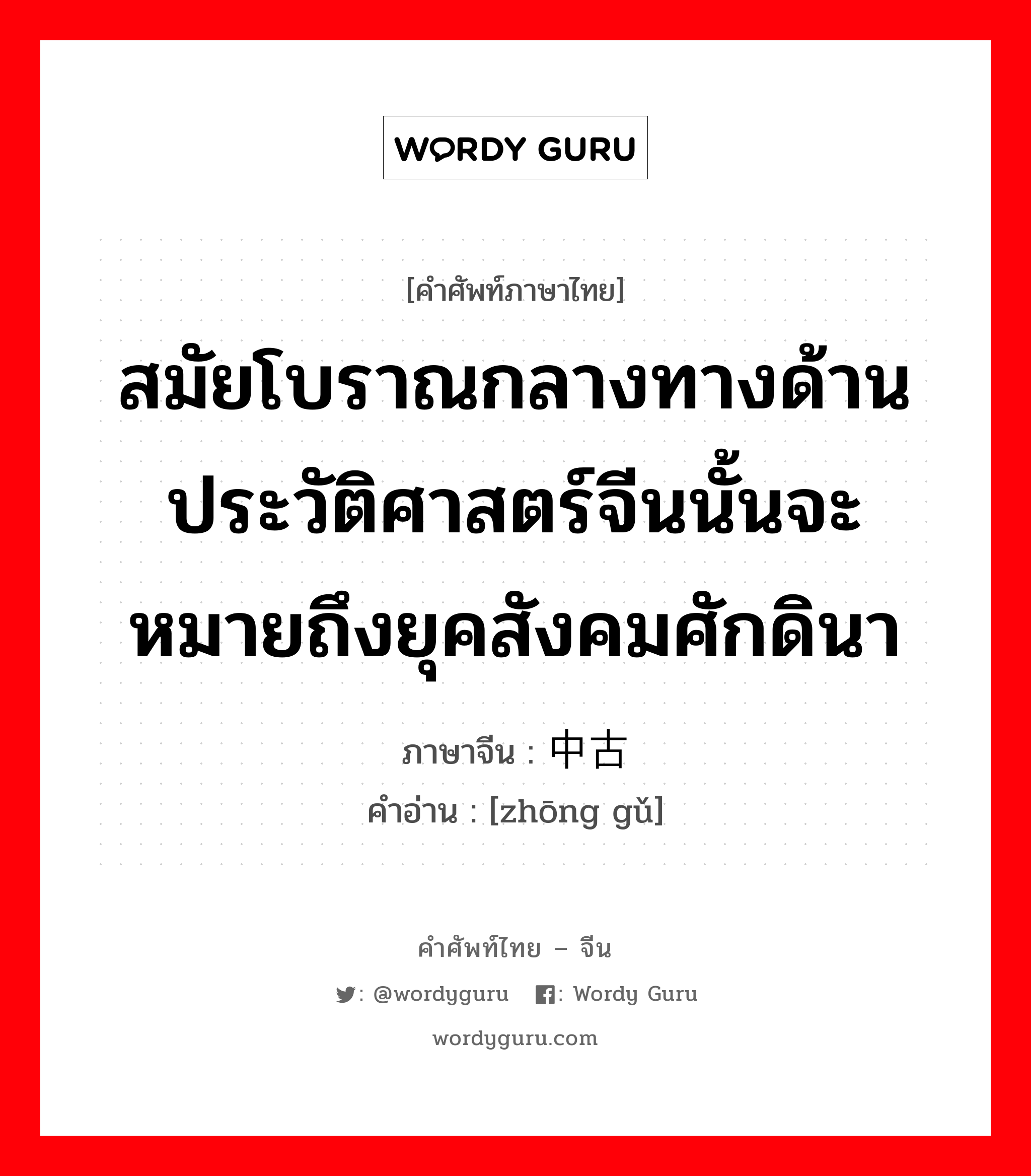 สมัยโบราณกลางทางด้านประวัติศาสตร์จีนนั้นจะหมายถึงยุคสังคมศักดินา ภาษาจีนคืออะไร, คำศัพท์ภาษาไทย - จีน สมัยโบราณกลางทางด้านประวัติศาสตร์จีนนั้นจะหมายถึงยุคสังคมศักดินา ภาษาจีน 中古 คำอ่าน [zhōng gǔ]