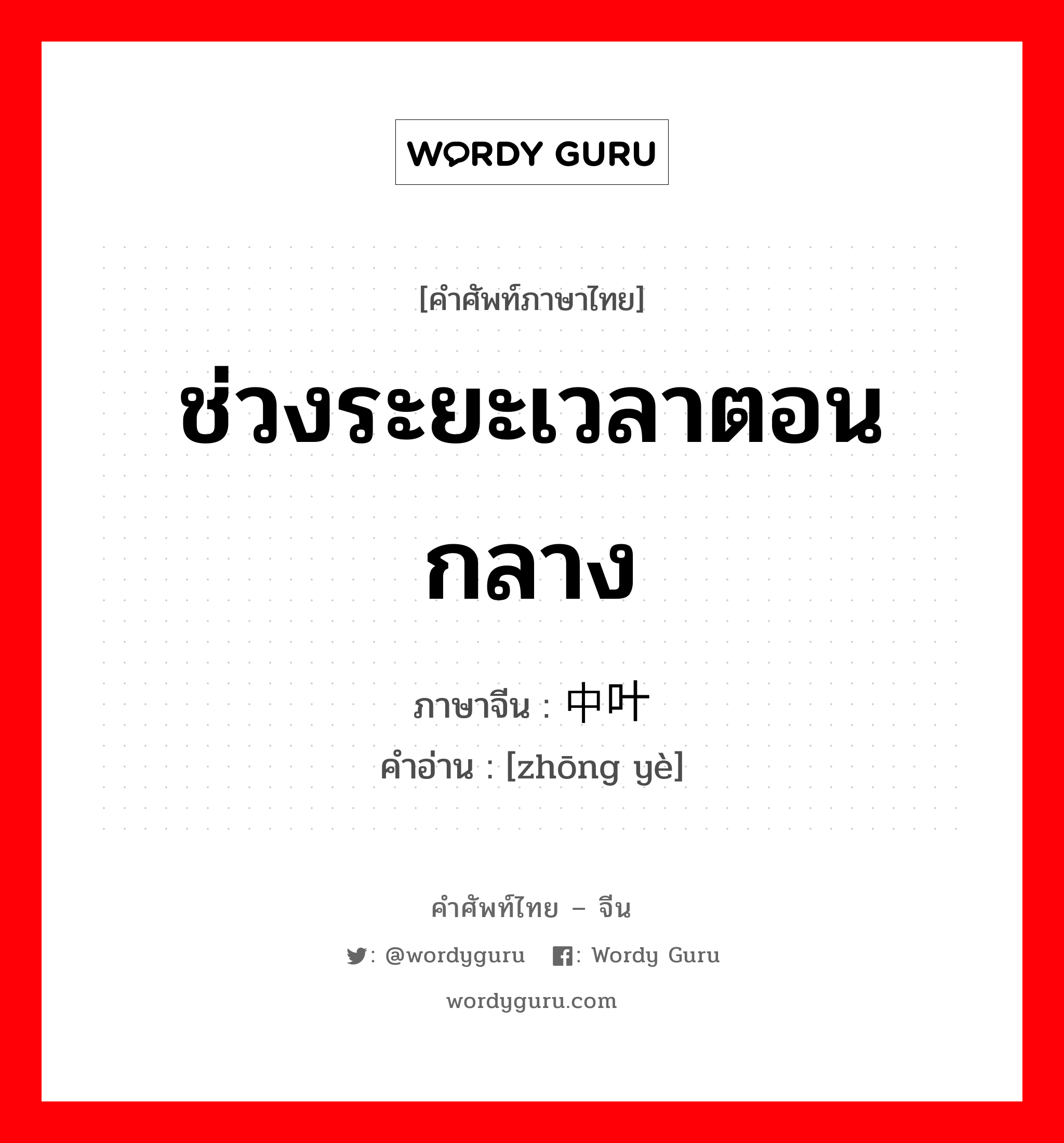 ช่วงระยะเวลาตอนกลาง ภาษาจีนคืออะไร, คำศัพท์ภาษาไทย - จีน ช่วงระยะเวลาตอนกลาง ภาษาจีน 中叶 คำอ่าน [zhōng yè]