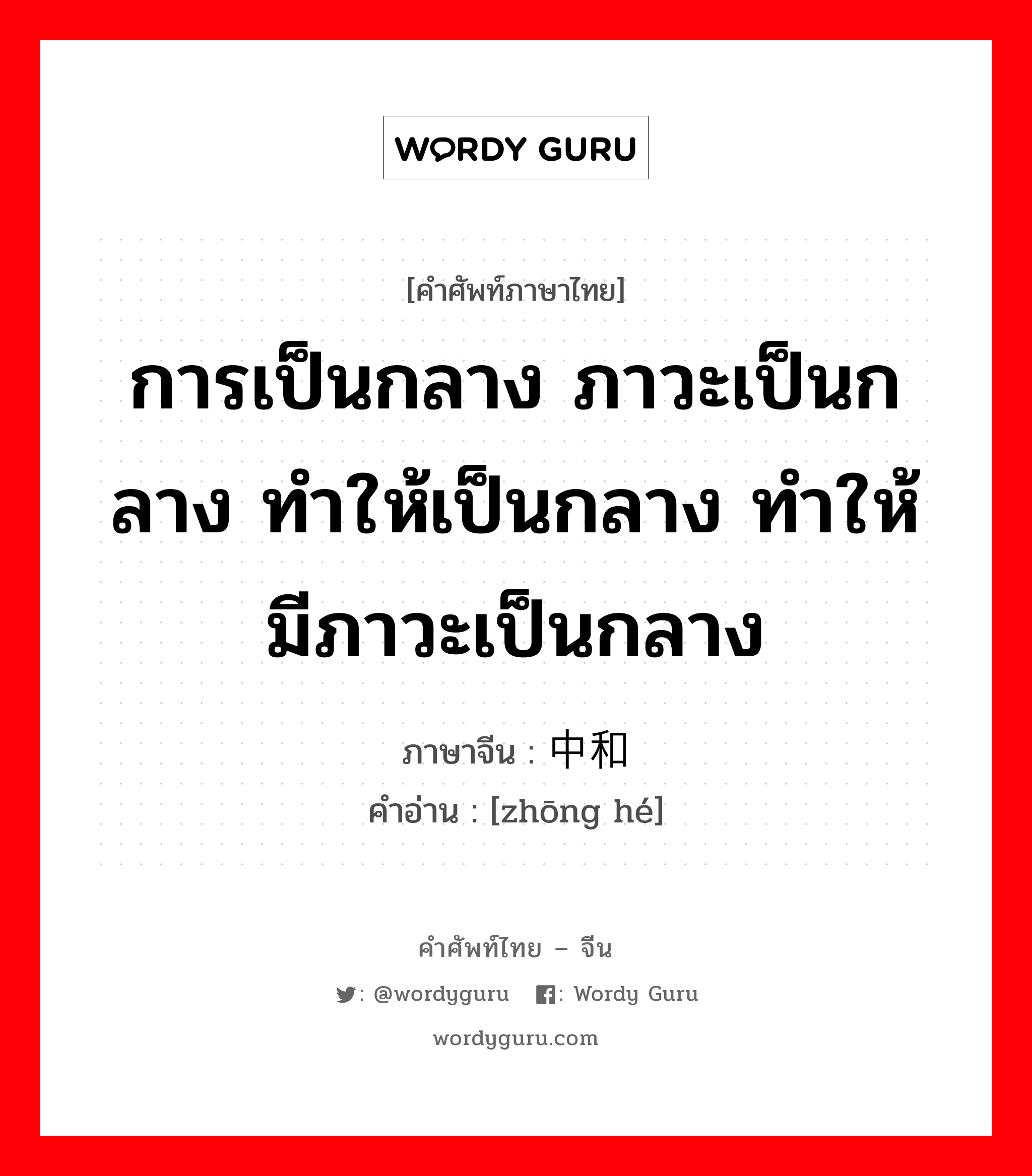 การเป็นกลาง ภาวะเป็นกลาง ทำให้เป็นกลาง ทำให้มีภาวะเป็นกลาง ภาษาจีนคืออะไร, คำศัพท์ภาษาไทย - จีน การเป็นกลาง ภาวะเป็นกลาง ทำให้เป็นกลาง ทำให้มีภาวะเป็นกลาง ภาษาจีน 中和 คำอ่าน [zhōng hé]