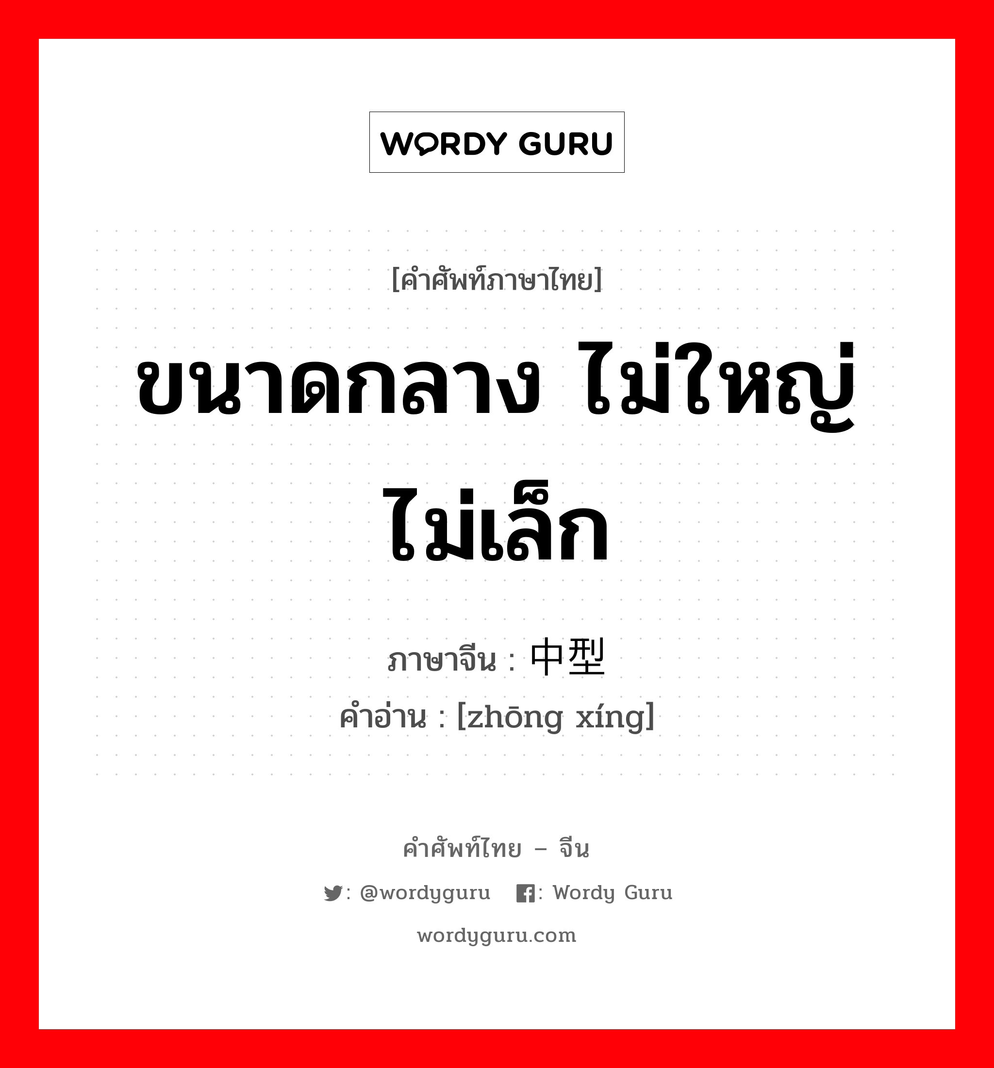 ขนาดกลาง ไม่ใหญ่ไม่เล็ก ภาษาจีนคืออะไร, คำศัพท์ภาษาไทย - จีน ขนาดกลาง ไม่ใหญ่ไม่เล็ก ภาษาจีน 中型 คำอ่าน [zhōng xíng]