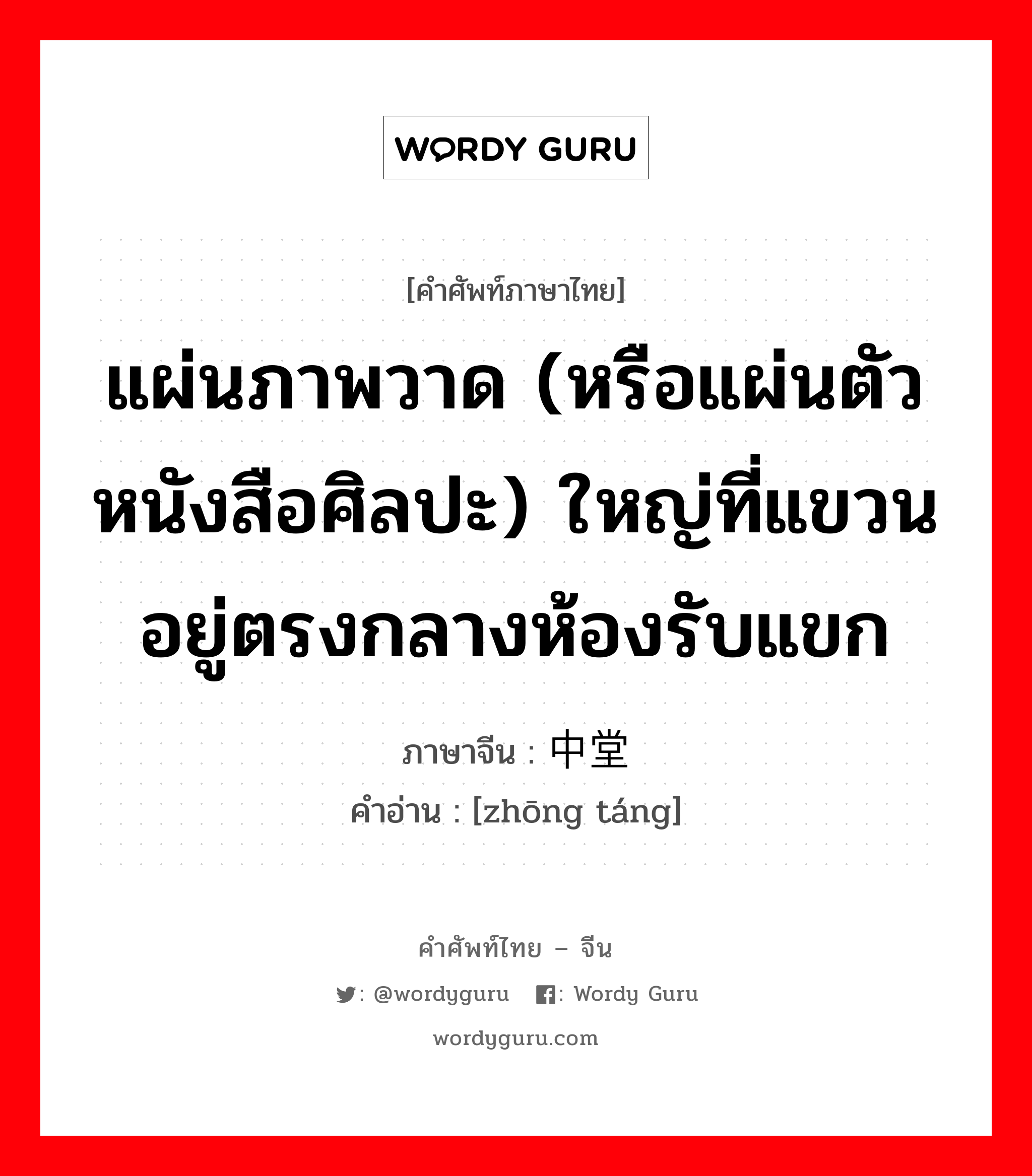 แผ่นภาพวาด (หรือแผ่นตัวหนังสือศิลปะ) ใหญ่ที่แขวนอยู่ตรงกลางห้องรับแขก ภาษาจีนคืออะไร, คำศัพท์ภาษาไทย - จีน แผ่นภาพวาด (หรือแผ่นตัวหนังสือศิลปะ) ใหญ่ที่แขวนอยู่ตรงกลางห้องรับแขก ภาษาจีน 中堂 คำอ่าน [zhōng táng]