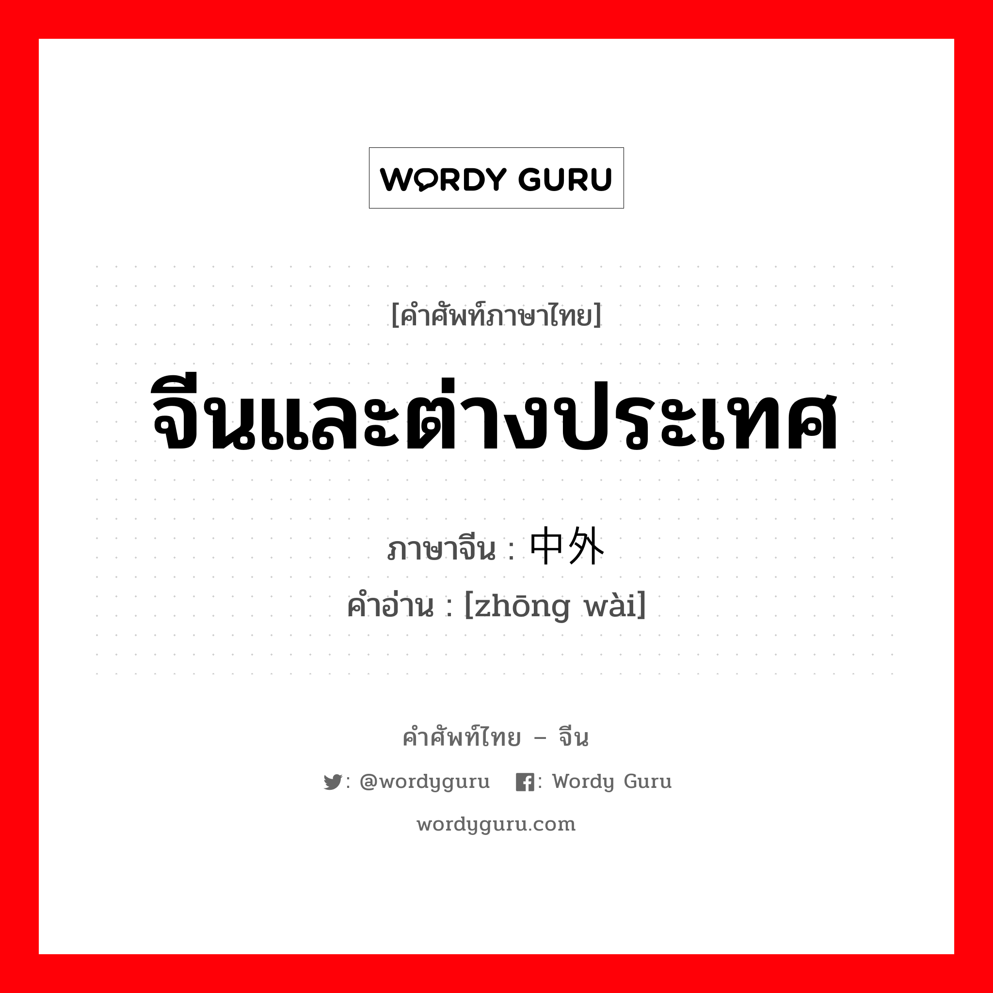 จีนและต่างประเทศ ภาษาจีนคืออะไร, คำศัพท์ภาษาไทย - จีน จีนและต่างประเทศ ภาษาจีน 中外 คำอ่าน [zhōng wài]