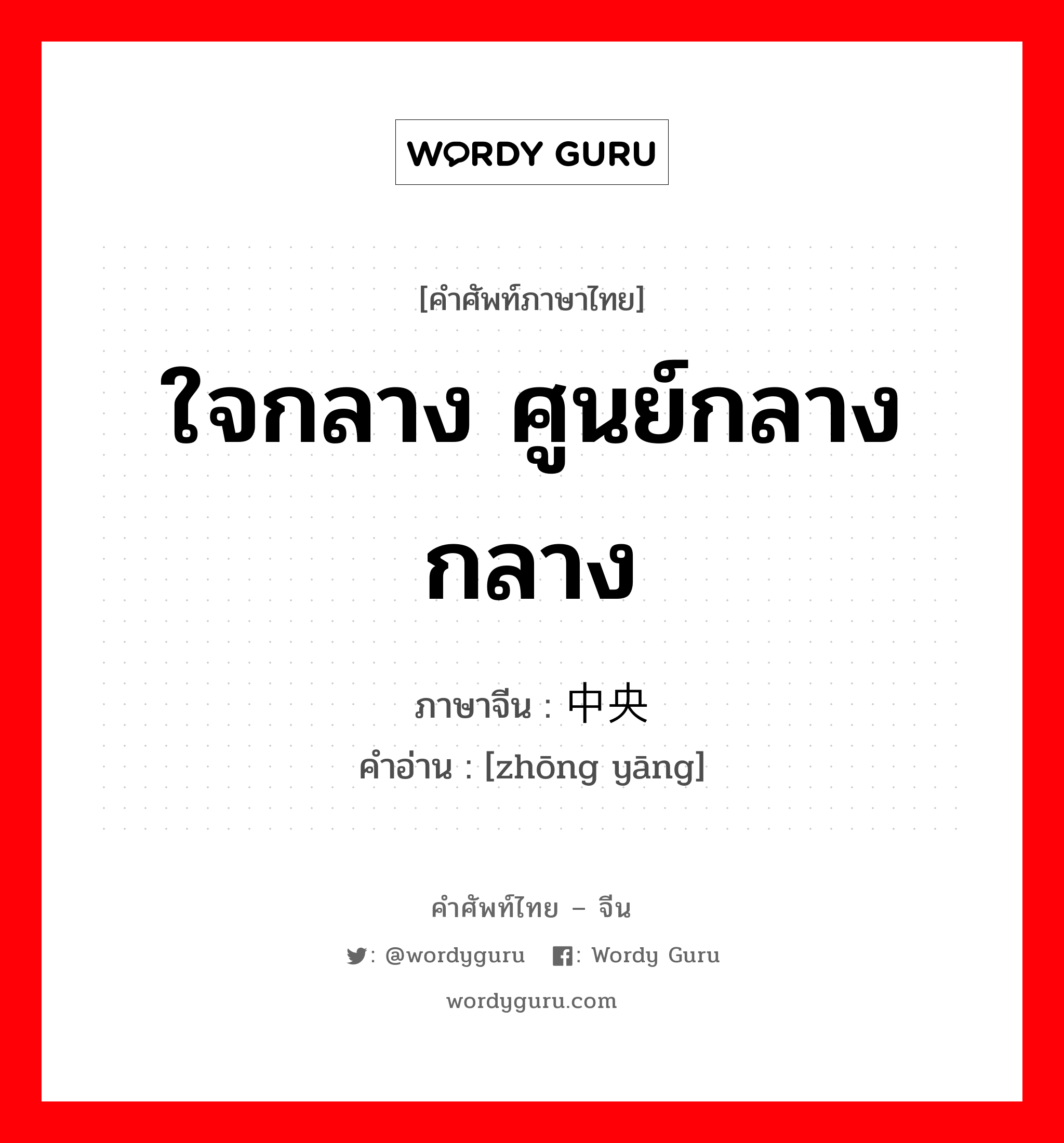 ใจกลาง ศูนย์กลาง กลาง ภาษาจีนคืออะไร, คำศัพท์ภาษาไทย - จีน ใจกลาง ศูนย์กลาง กลาง ภาษาจีน 中央 คำอ่าน [zhōng yāng]