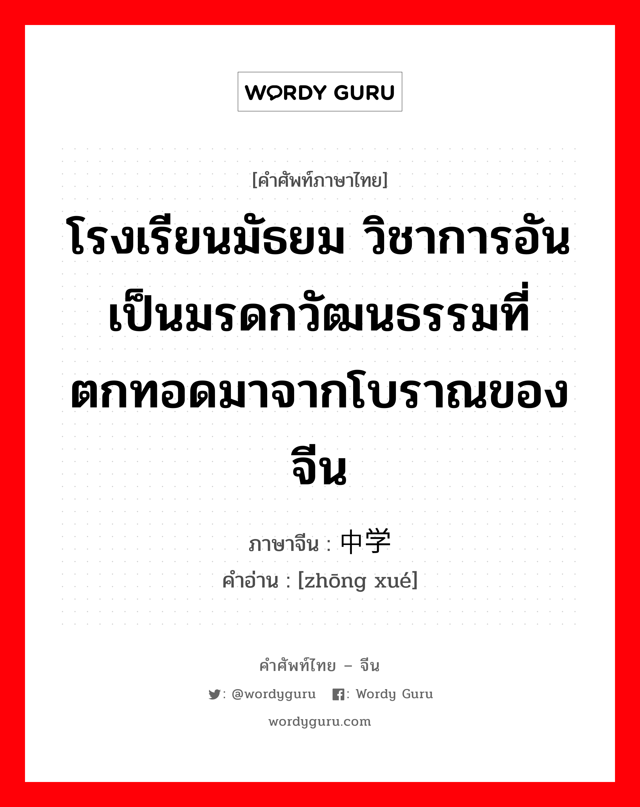 โรงเรียนมัธยม วิชาการอันเป็นมรดกวัฒนธรรมที่ตกทอดมาจากโบราณของจีน ภาษาจีนคืออะไร, คำศัพท์ภาษาไทย - จีน โรงเรียนมัธยม วิชาการอันเป็นมรดกวัฒนธรรมที่ตกทอดมาจากโบราณของจีน ภาษาจีน 中学 คำอ่าน [zhōng xué]