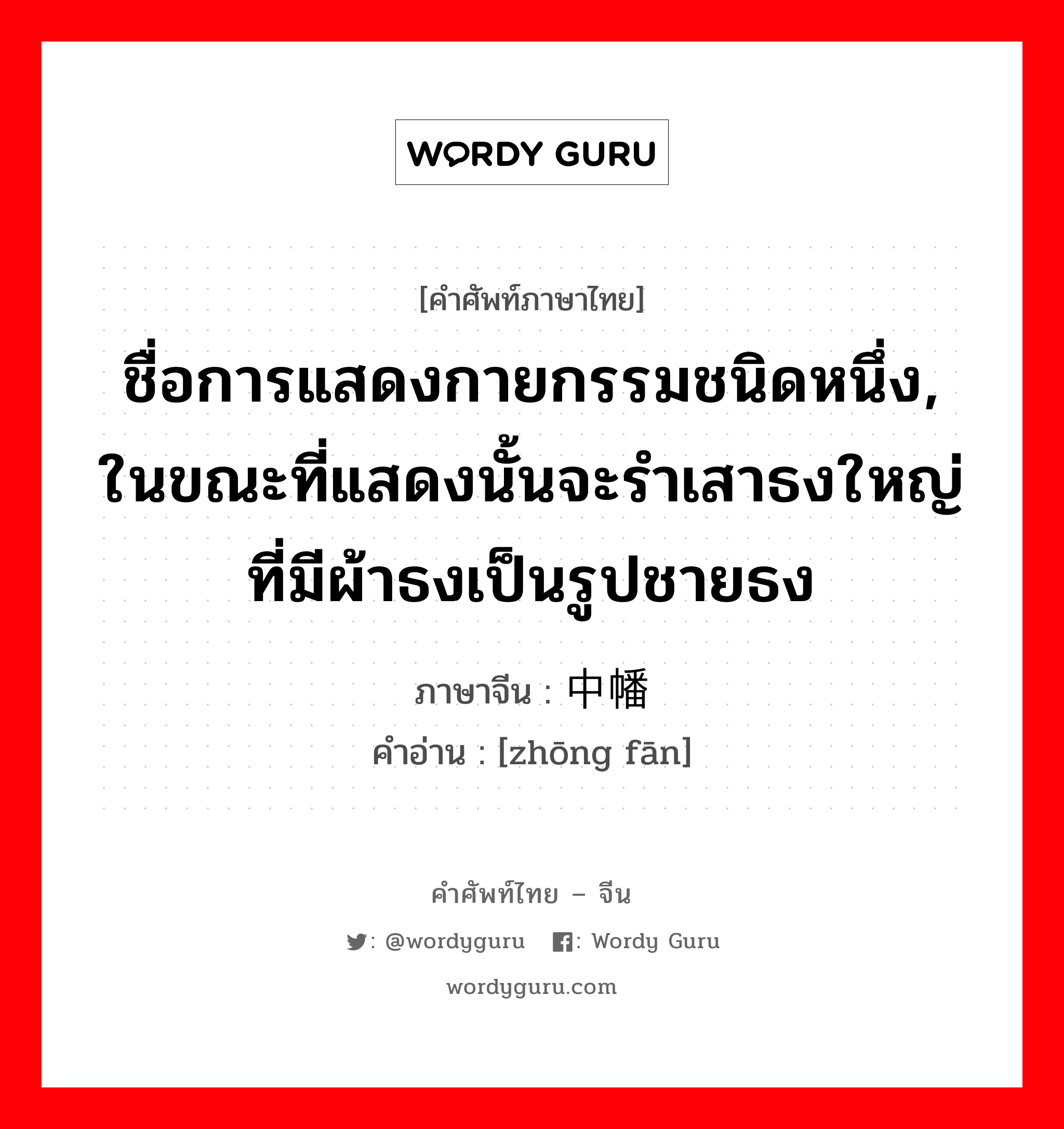 ชื่อการแสดงกายกรรมชนิดหนึ่ง, ในขณะที่แสดงนั้นจะรำเสาธงใหญ่ที่มีผ้าธงเป็นรูปชายธง ภาษาจีนคืออะไร, คำศัพท์ภาษาไทย - จีน ชื่อการแสดงกายกรรมชนิดหนึ่ง, ในขณะที่แสดงนั้นจะรำเสาธงใหญ่ที่มีผ้าธงเป็นรูปชายธง ภาษาจีน 中幡 คำอ่าน [zhōng fān]