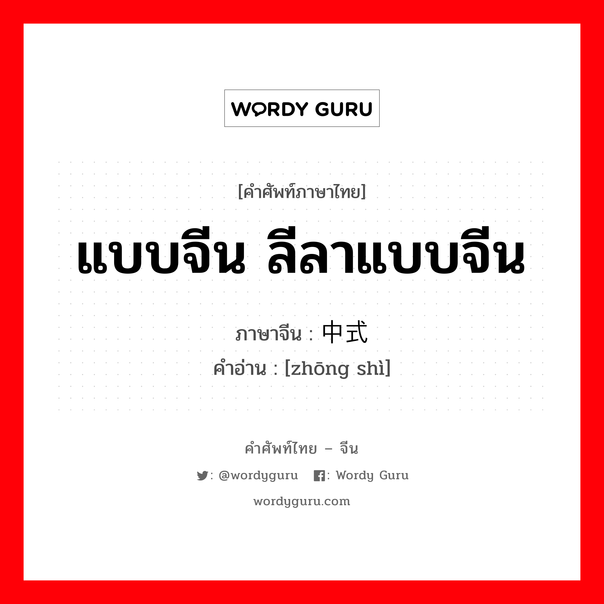 แบบจีน ลีลาแบบจีน ภาษาจีนคืออะไร, คำศัพท์ภาษาไทย - จีน แบบจีน ลีลาแบบจีน ภาษาจีน 中式 คำอ่าน [zhōng shì]