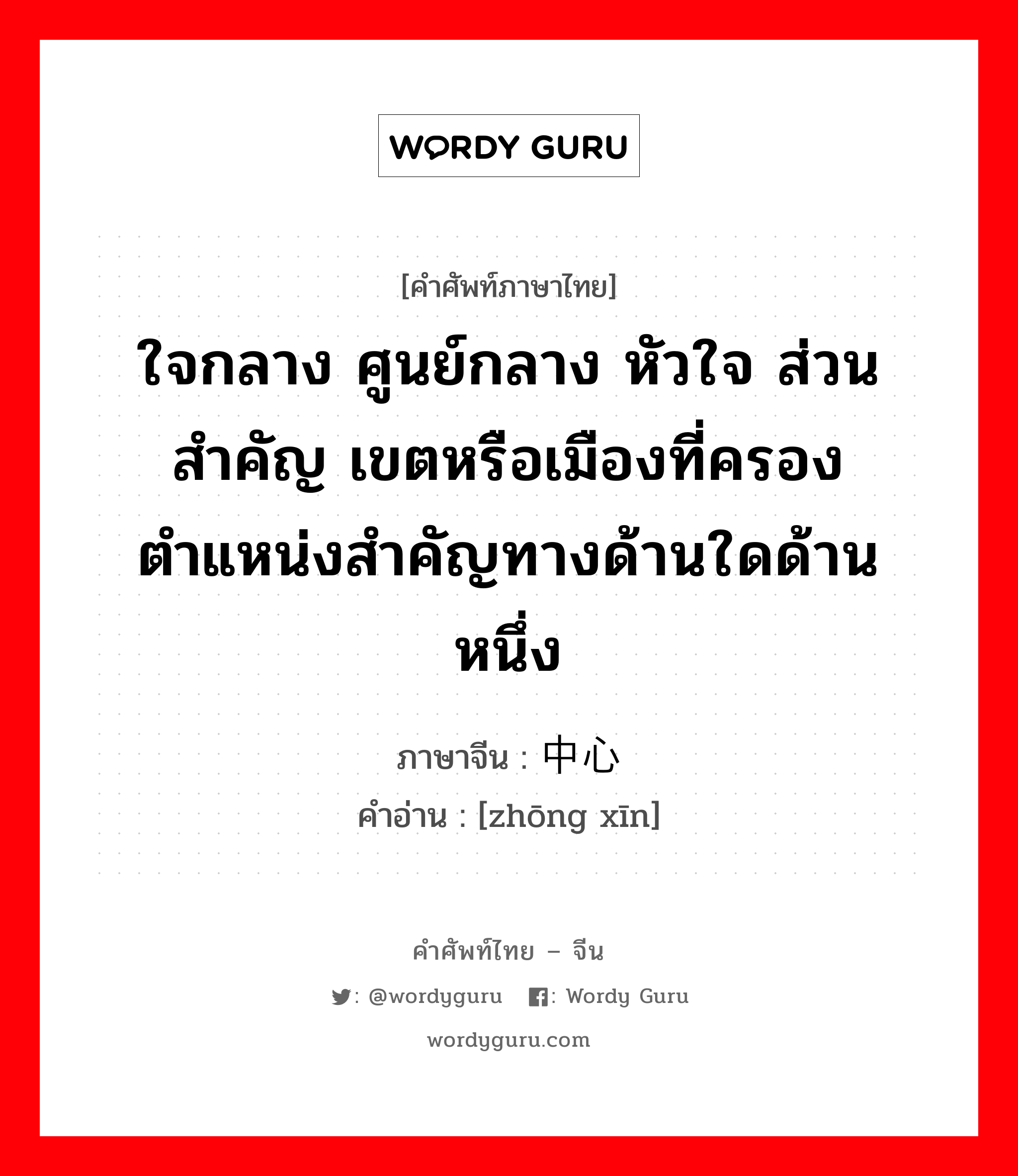 ใจกลาง ศูนย์กลาง หัวใจ ส่วนสำคัญ เขตหรือเมืองที่ครองตำแหน่งสำคัญทางด้านใดด้านหนึ่ง ภาษาจีนคืออะไร, คำศัพท์ภาษาไทย - จีน ใจกลาง ศูนย์กลาง หัวใจ ส่วนสำคัญ เขตหรือเมืองที่ครองตำแหน่งสำคัญทางด้านใดด้านหนึ่ง ภาษาจีน 中心 คำอ่าน [zhōng xīn]