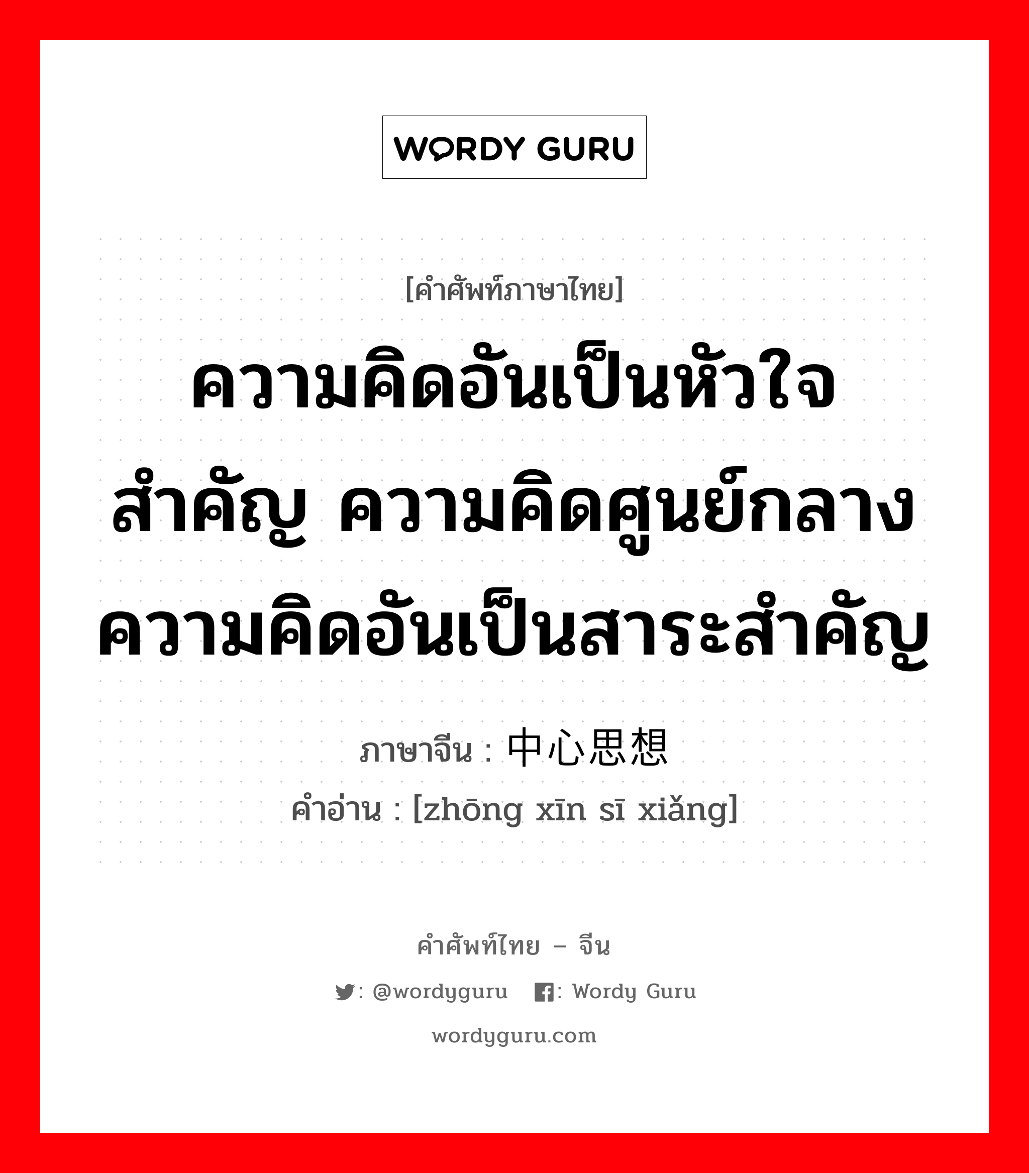 ความคิดอันเป็นหัวใจสำคัญ ความคิดศูนย์กลาง ความคิดอันเป็นสาระสำคัญ ภาษาจีนคืออะไร, คำศัพท์ภาษาไทย - จีน ความคิดอันเป็นหัวใจสำคัญ ความคิดศูนย์กลาง ความคิดอันเป็นสาระสำคัญ ภาษาจีน 中心思想 คำอ่าน [zhōng xīn sī xiǎng]