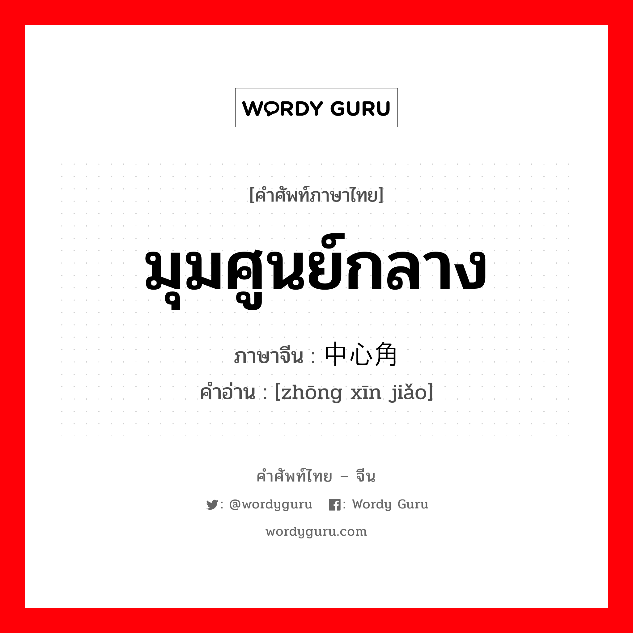 มุมศูนย์กลาง ภาษาจีนคืออะไร, คำศัพท์ภาษาไทย - จีน มุมศูนย์กลาง ภาษาจีน 中心角 คำอ่าน [zhōng xīn jiǎo]