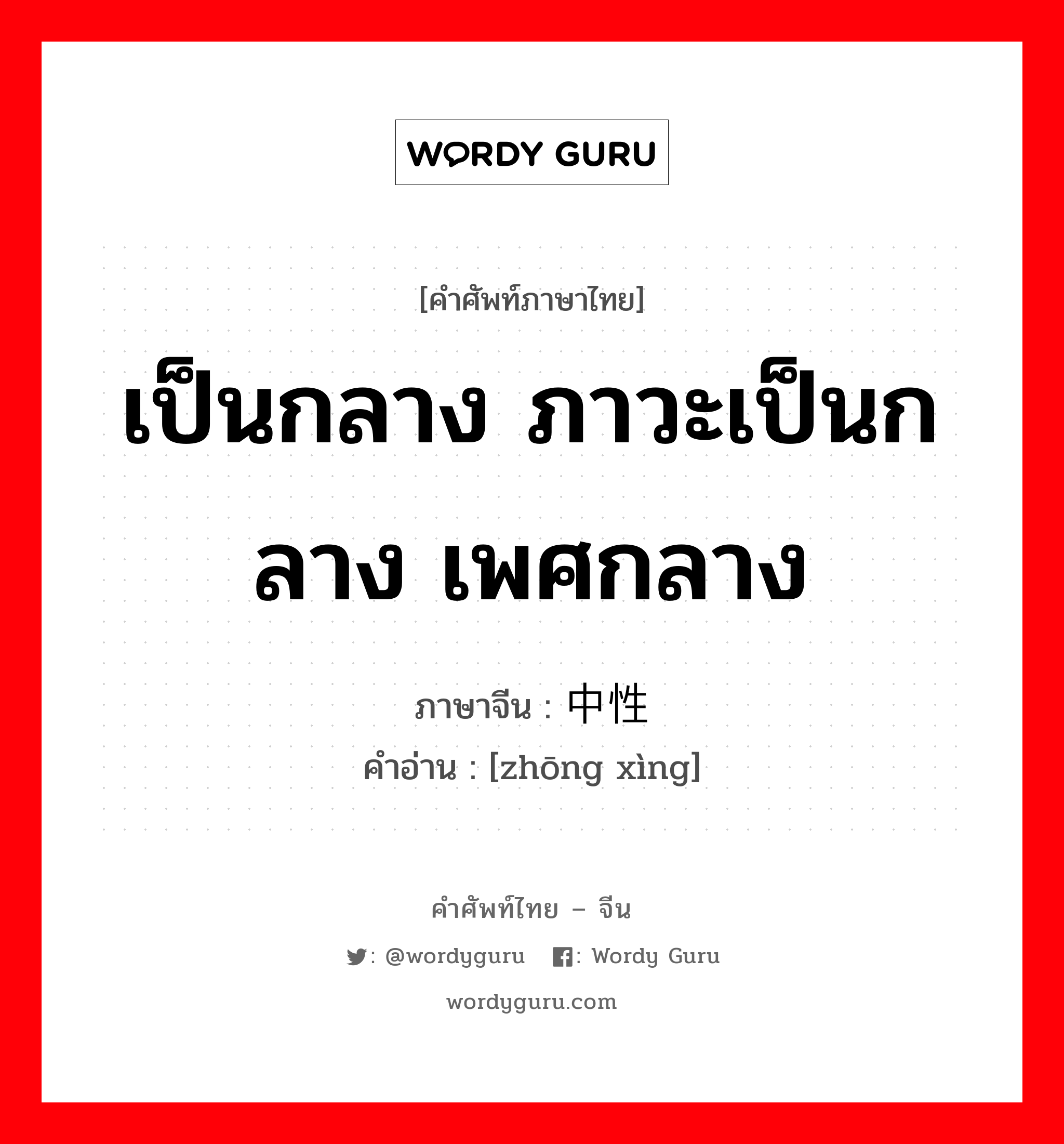 เป็นกลาง ภาวะเป็นกลาง เพศกลาง ภาษาจีนคืออะไร, คำศัพท์ภาษาไทย - จีน เป็นกลาง ภาวะเป็นกลาง เพศกลาง ภาษาจีน 中性 คำอ่าน [zhōng xìng]