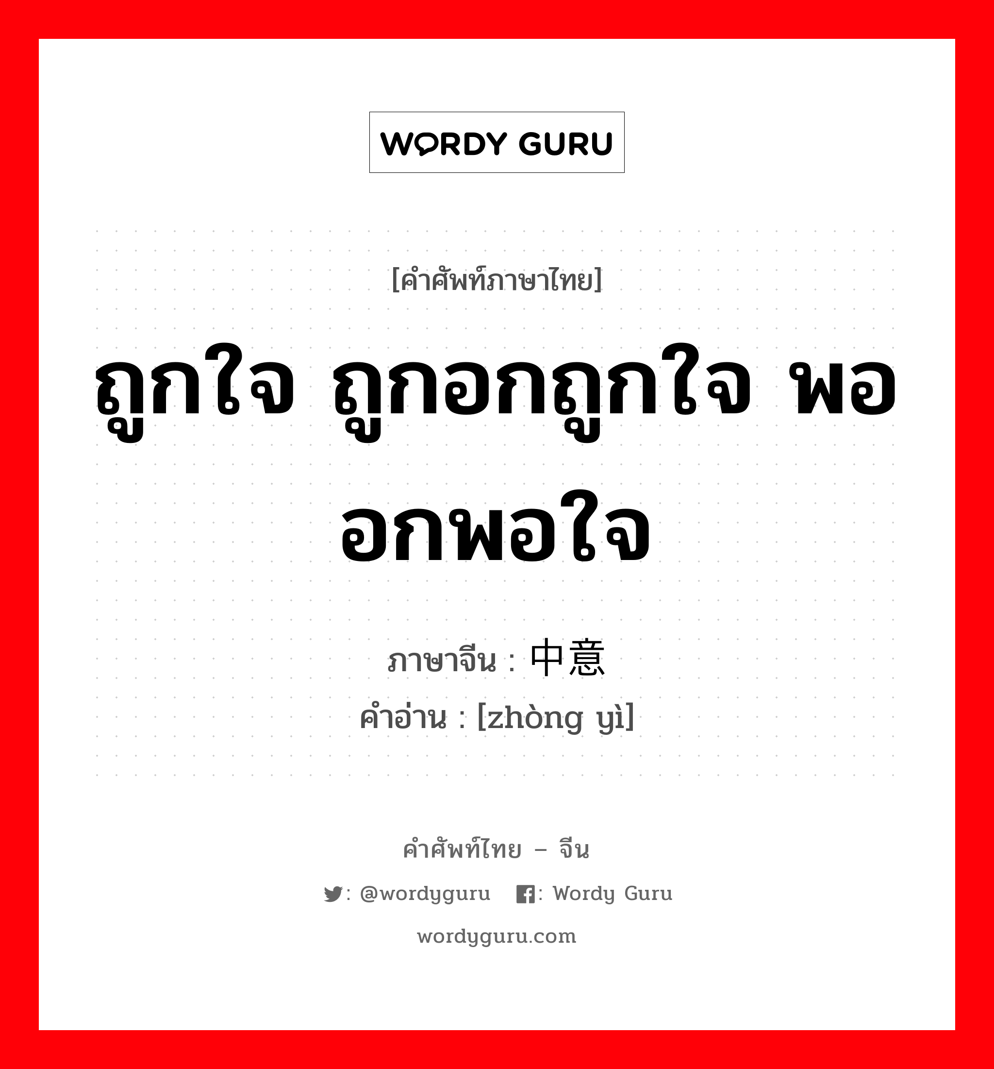 ถูกใจ ถูกอกถูกใจ พออกพอใจ ภาษาจีนคืออะไร, คำศัพท์ภาษาไทย - จีน ถูกใจ ถูกอกถูกใจ พออกพอใจ ภาษาจีน 中意 คำอ่าน [zhòng yì]