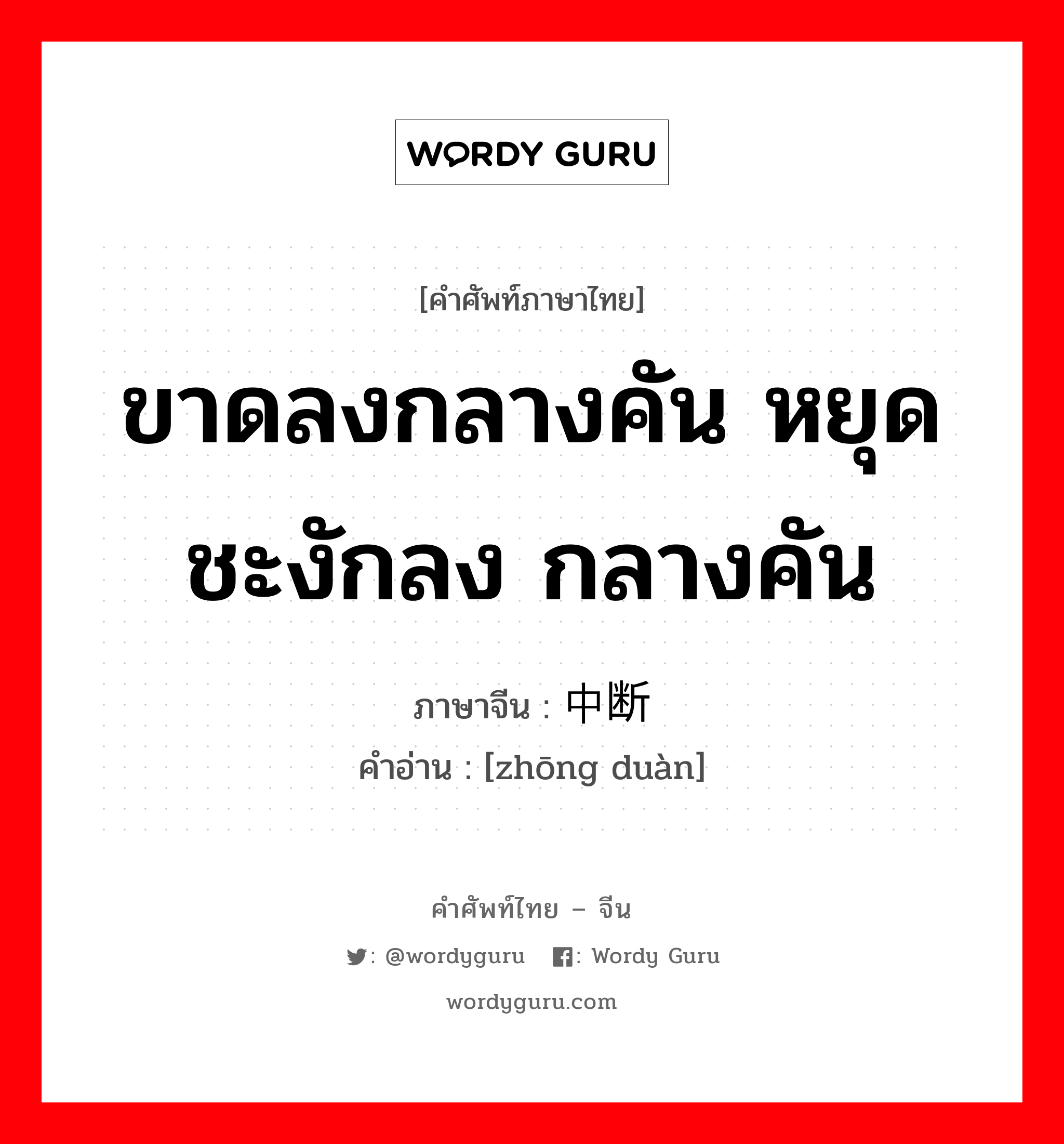 ขาดลงกลางคัน หยุดชะงักลง กลางคัน ภาษาจีนคืออะไร, คำศัพท์ภาษาไทย - จีน ขาดลงกลางคัน หยุดชะงักลง กลางคัน ภาษาจีน 中断 คำอ่าน [zhōng duàn]