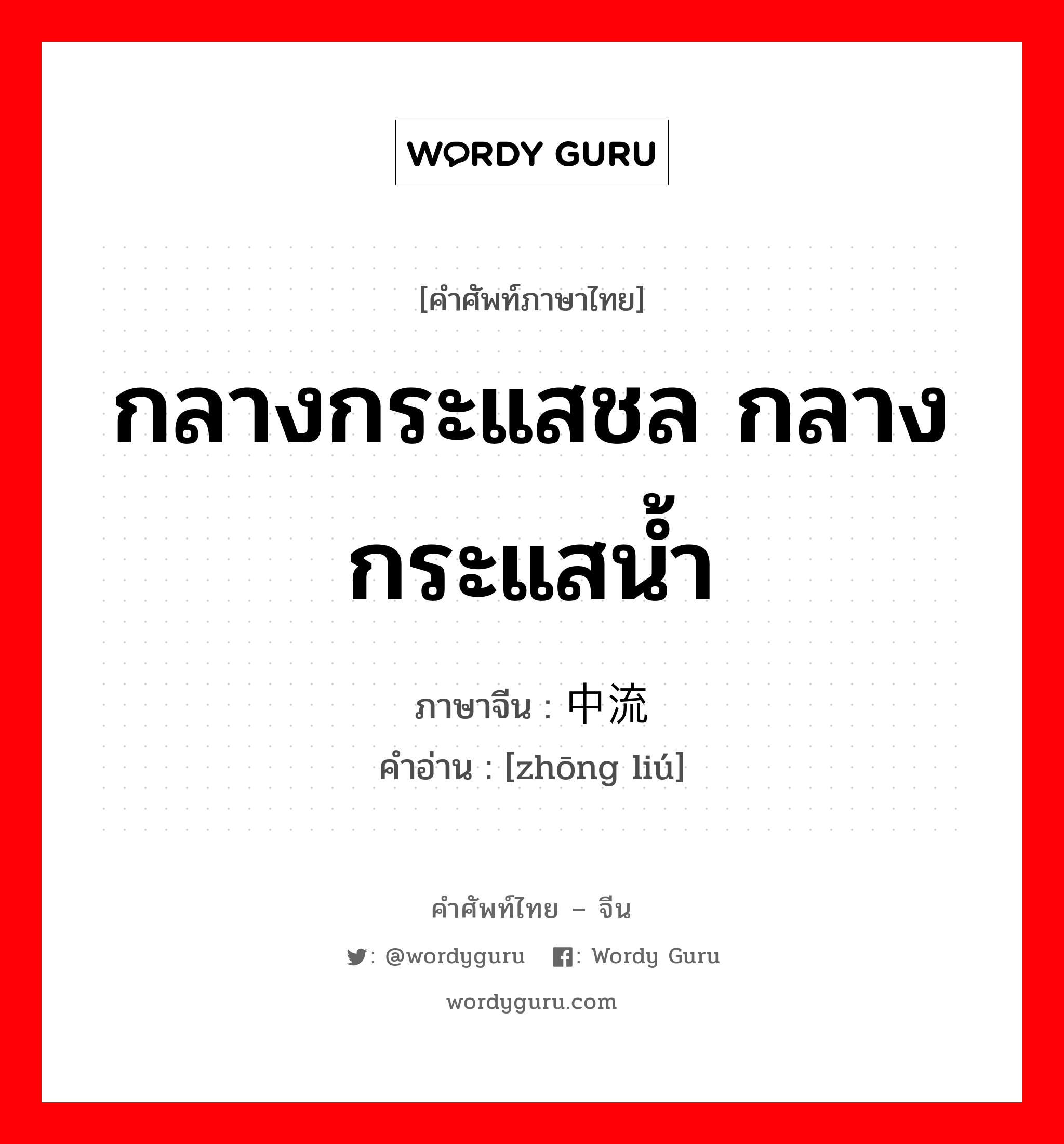 กลางกระแสชล กลางกระแสน้ำ ภาษาจีนคืออะไร, คำศัพท์ภาษาไทย - จีน กลางกระแสชล กลางกระแสน้ำ ภาษาจีน 中流 คำอ่าน [zhōng liú]