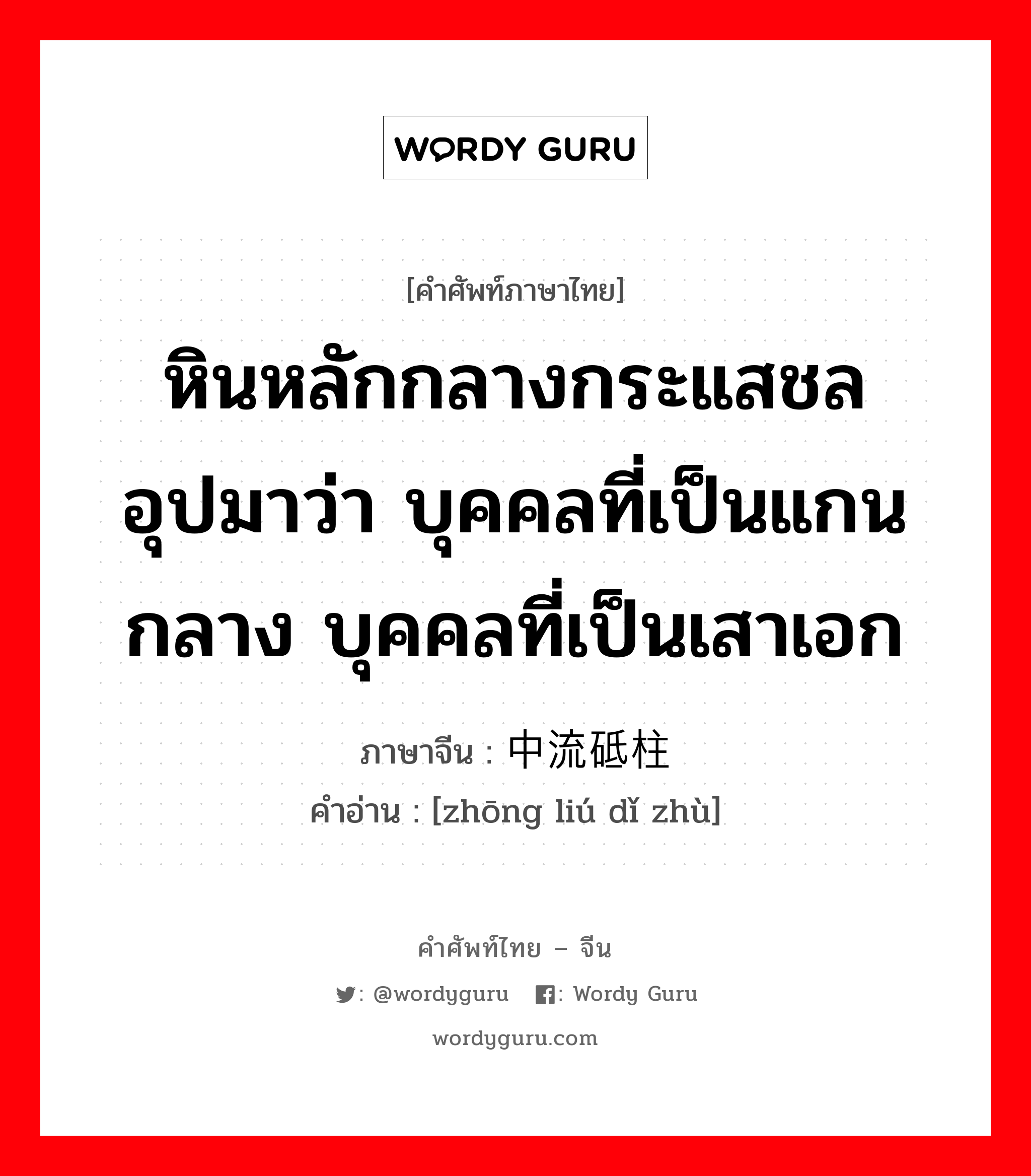 หินหลักกลางกระแสชล อุปมาว่า บุคคลที่เป็นแกนกลาง บุคคลที่เป็นเสาเอก ภาษาจีนคืออะไร, คำศัพท์ภาษาไทย - จีน หินหลักกลางกระแสชล อุปมาว่า บุคคลที่เป็นแกนกลาง บุคคลที่เป็นเสาเอก ภาษาจีน 中流砥柱 คำอ่าน [zhōng liú dǐ zhù]