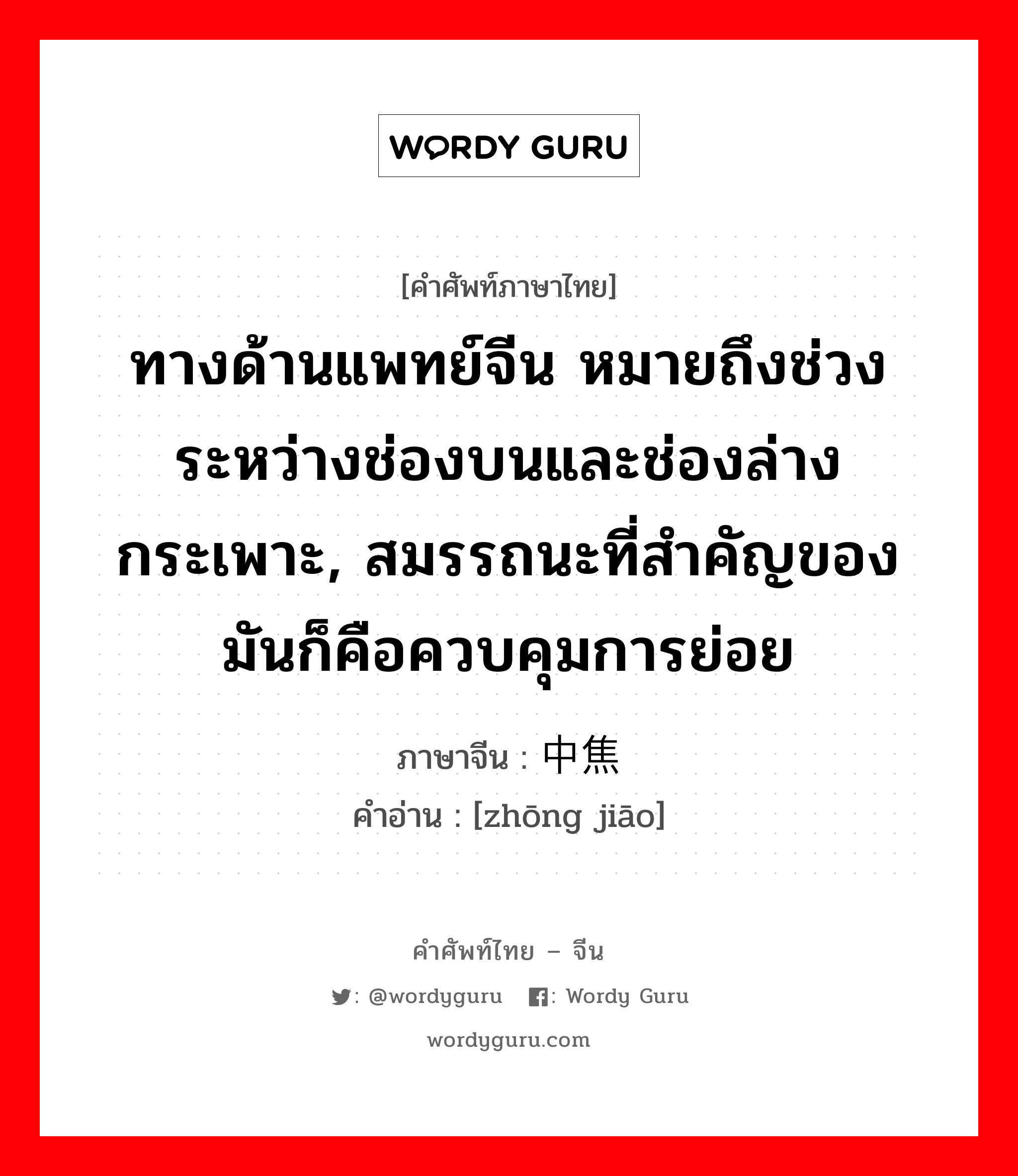 ทางด้านแพทย์จีน หมายถึงช่วงระหว่างช่องบนและช่องล่างกระเพาะ, สมรรถนะที่สำคัญของมันก็คือควบคุมการย่อย ภาษาจีนคืออะไร, คำศัพท์ภาษาไทย - จีน ทางด้านแพทย์จีน หมายถึงช่วงระหว่างช่องบนและช่องล่างกระเพาะ, สมรรถนะที่สำคัญของมันก็คือควบคุมการย่อย ภาษาจีน 中焦 คำอ่าน [zhōng jiāo]