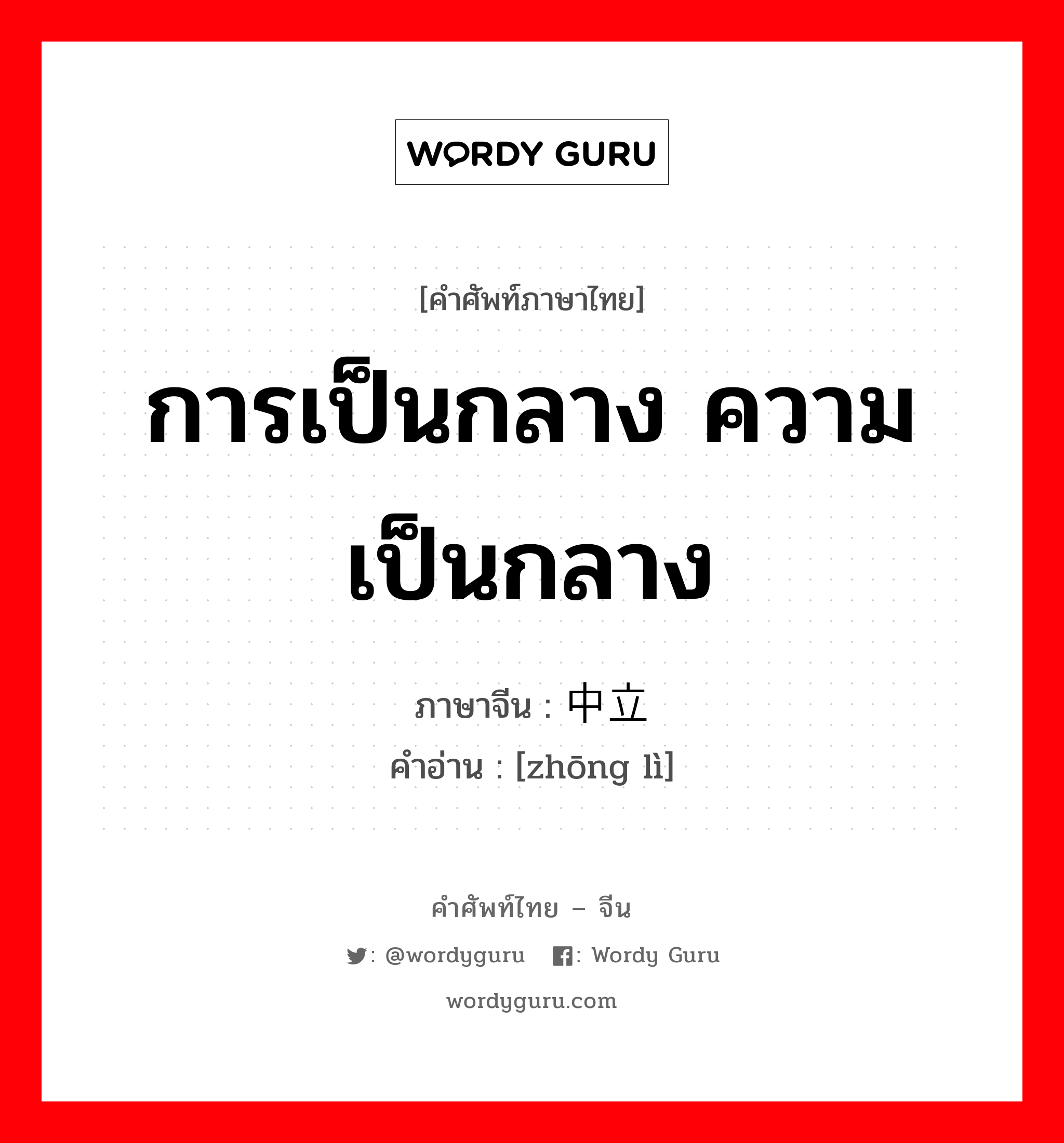 การเป็นกลาง ความเป็นกลาง ภาษาจีนคืออะไร, คำศัพท์ภาษาไทย - จีน การเป็นกลาง ความเป็นกลาง ภาษาจีน 中立 คำอ่าน [zhōng lì]