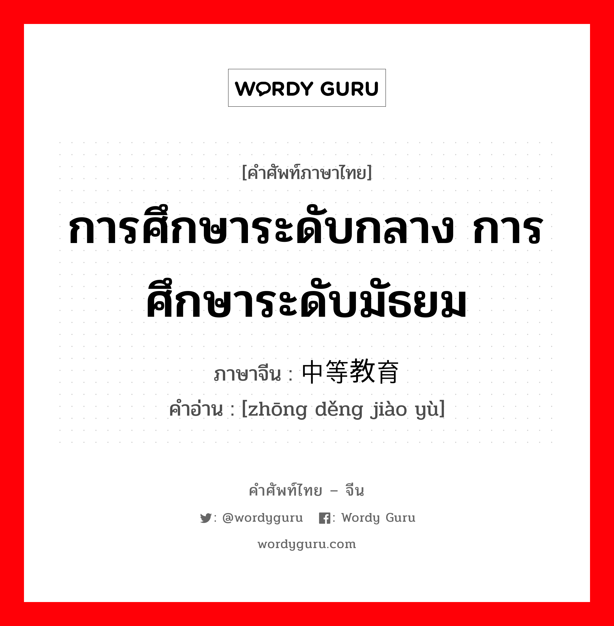 การศึกษาระดับกลาง การศึกษาระดับมัธยม ภาษาจีนคืออะไร, คำศัพท์ภาษาไทย - จีน การศึกษาระดับกลาง การศึกษาระดับมัธยม ภาษาจีน 中等教育 คำอ่าน [zhōng děng jiào yù]