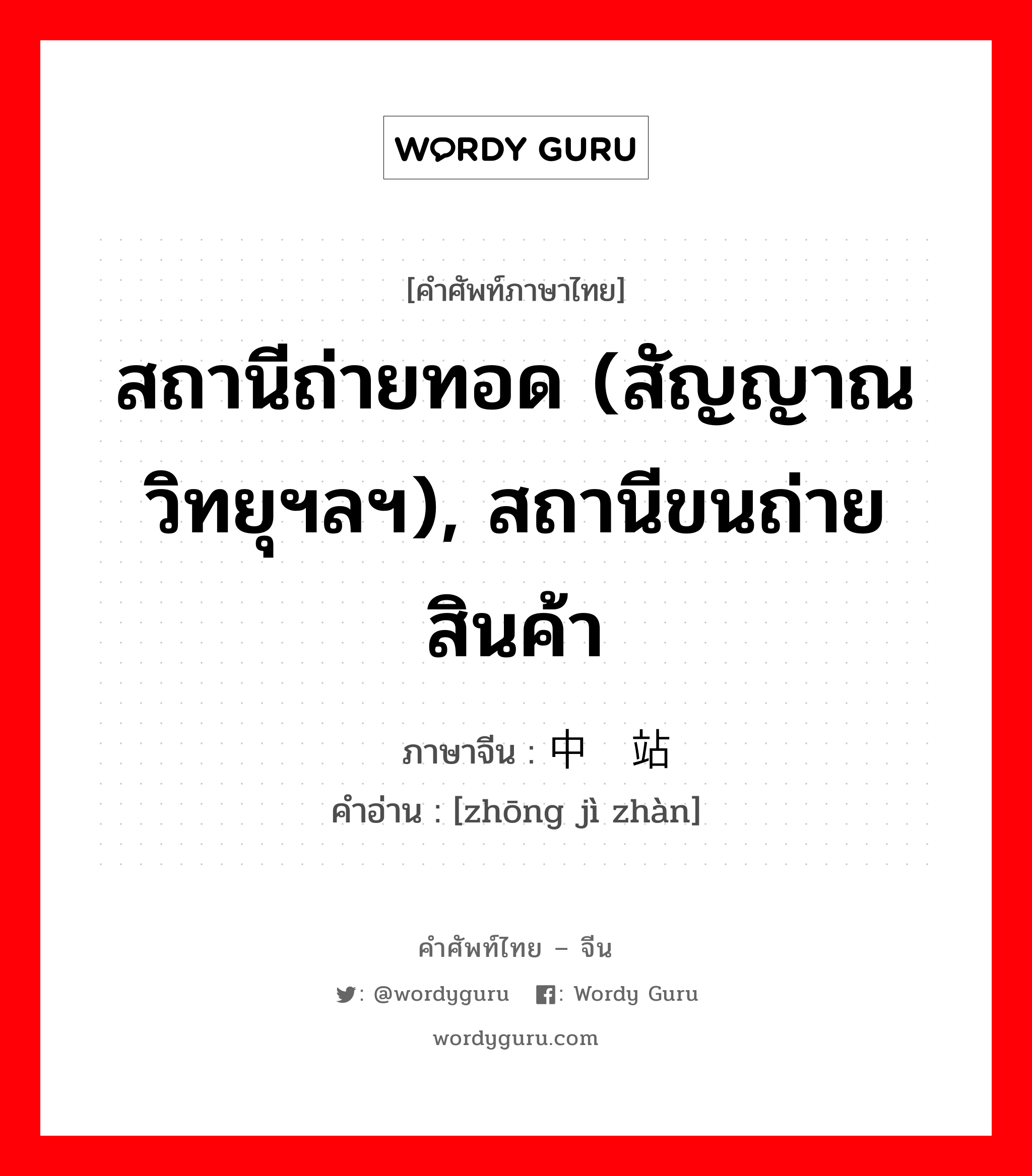 สถานีถ่ายทอด (สัญญาณวิทยุฯลฯ), สถานีขนถ่ายสินค้า ภาษาจีนคืออะไร, คำศัพท์ภาษาไทย - จีน สถานีถ่ายทอด (สัญญาณวิทยุฯลฯ), สถานีขนถ่ายสินค้า ภาษาจีน 中继站 คำอ่าน [zhōng jì zhàn]