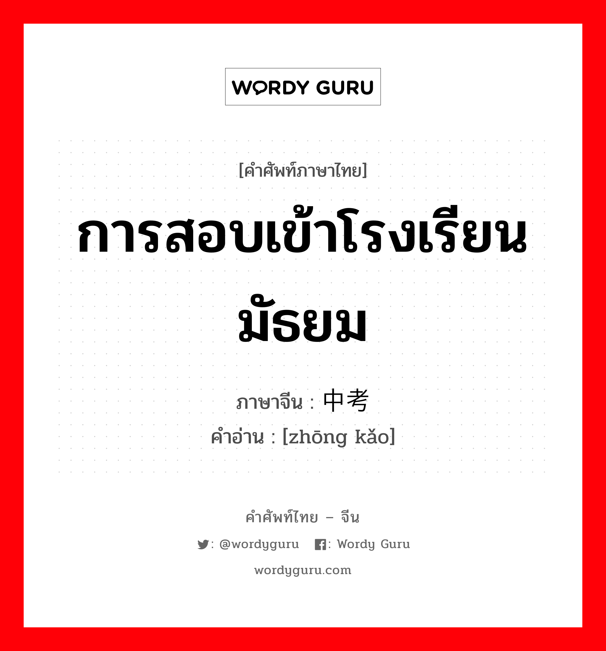 การสอบเข้าโรงเรียนมัธยม ภาษาจีนคืออะไร, คำศัพท์ภาษาไทย - จีน การสอบเข้าโรงเรียนมัธยม ภาษาจีน 中考 คำอ่าน [zhōng kǎo]