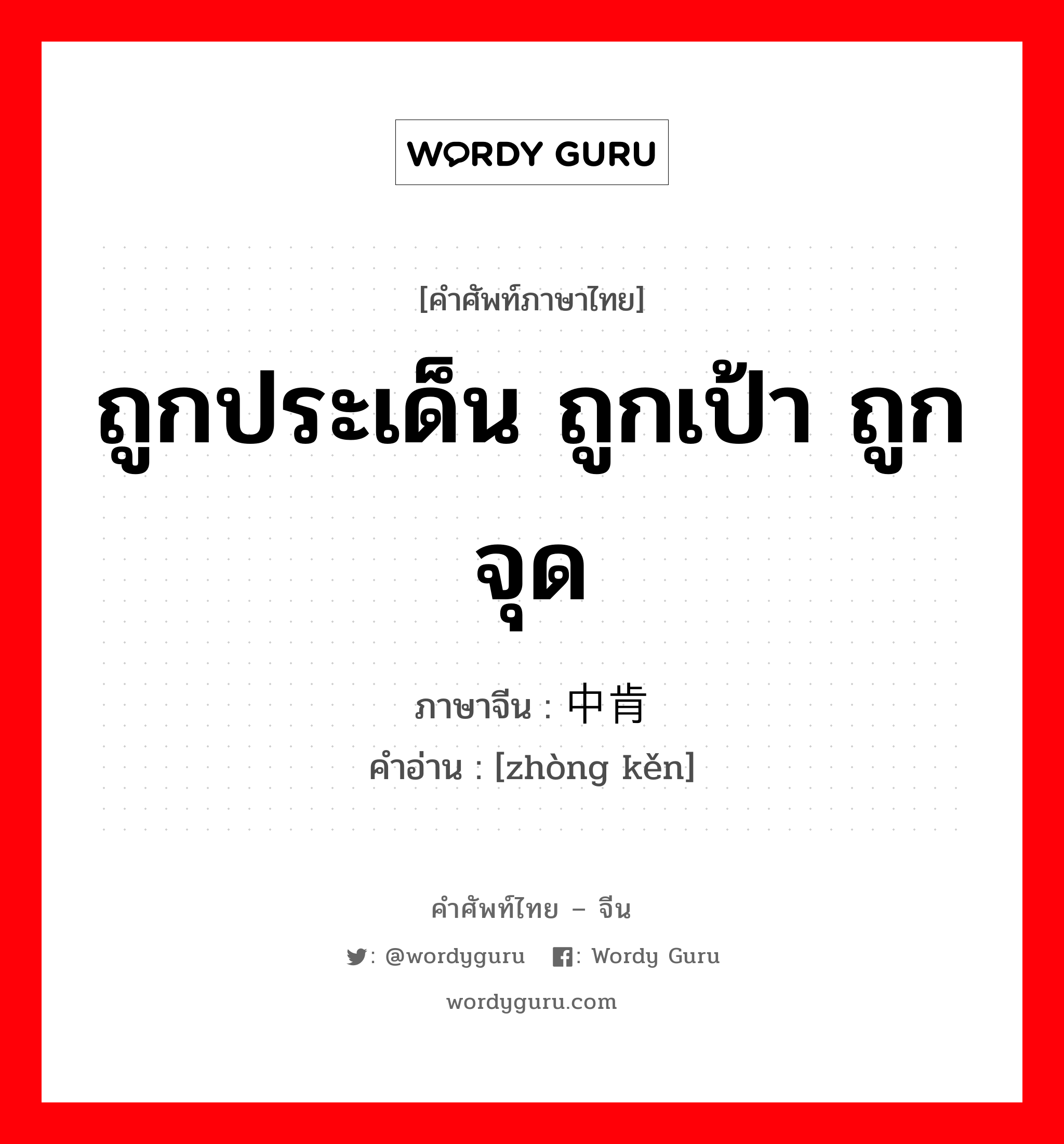 ถูกประเด็น ถูกเป้า ถูกจุด ภาษาจีนคืออะไร, คำศัพท์ภาษาไทย - จีน ถูกประเด็น ถูกเป้า ถูกจุด ภาษาจีน 中肯 คำอ่าน [zhòng kěn]