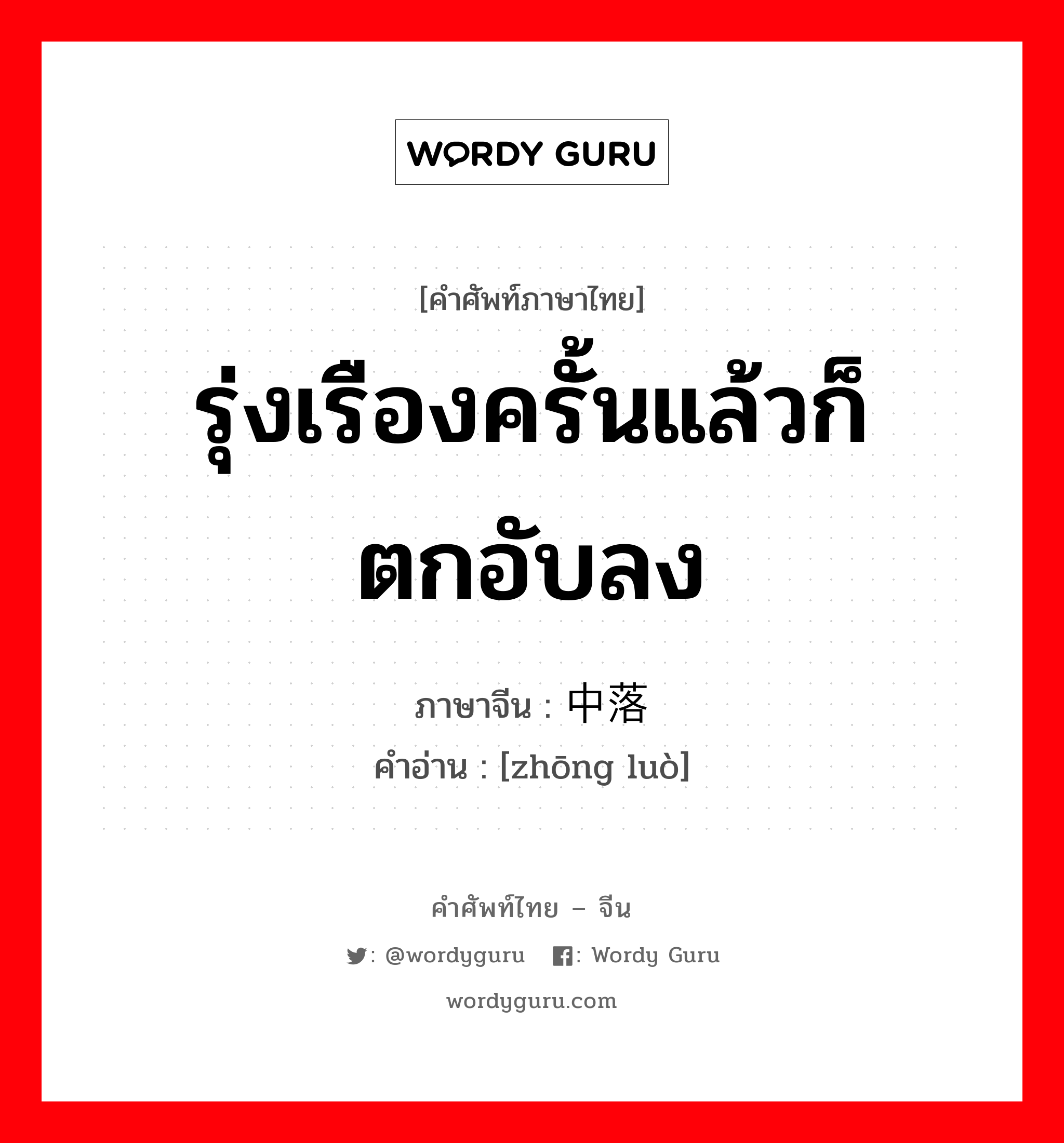 รุ่งเรืองครั้นแล้วก็ตกอับลง ภาษาจีนคืออะไร, คำศัพท์ภาษาไทย - จีน รุ่งเรืองครั้นแล้วก็ตกอับลง ภาษาจีน 中落 คำอ่าน [zhōng luò]