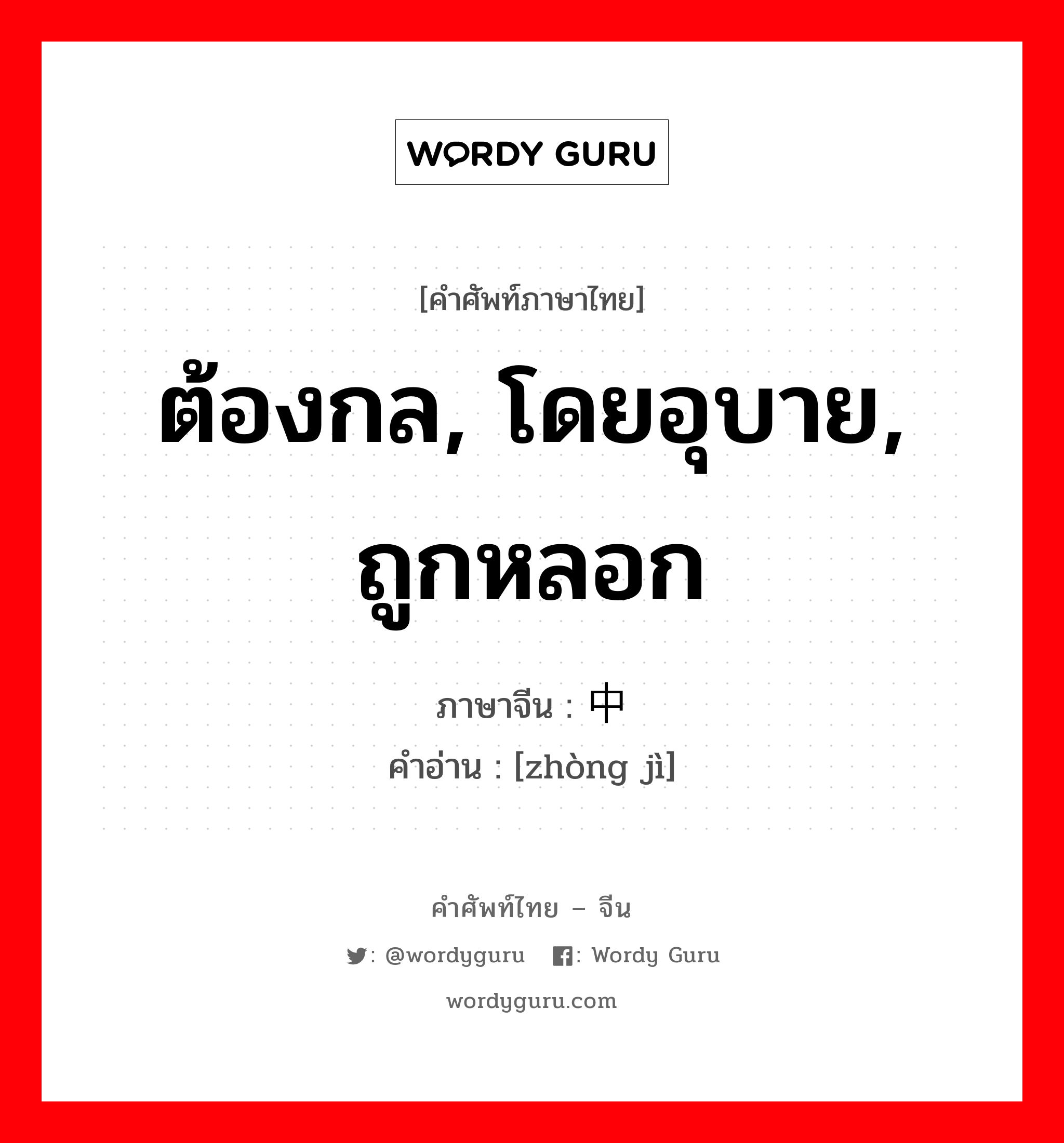 ต้องกล, โดยอุบาย, ถูกหลอก ภาษาจีนคืออะไร, คำศัพท์ภาษาไทย - จีน ต้องกล, โดยอุบาย, ถูกหลอก ภาษาจีน 中计 คำอ่าน [zhòng jì]