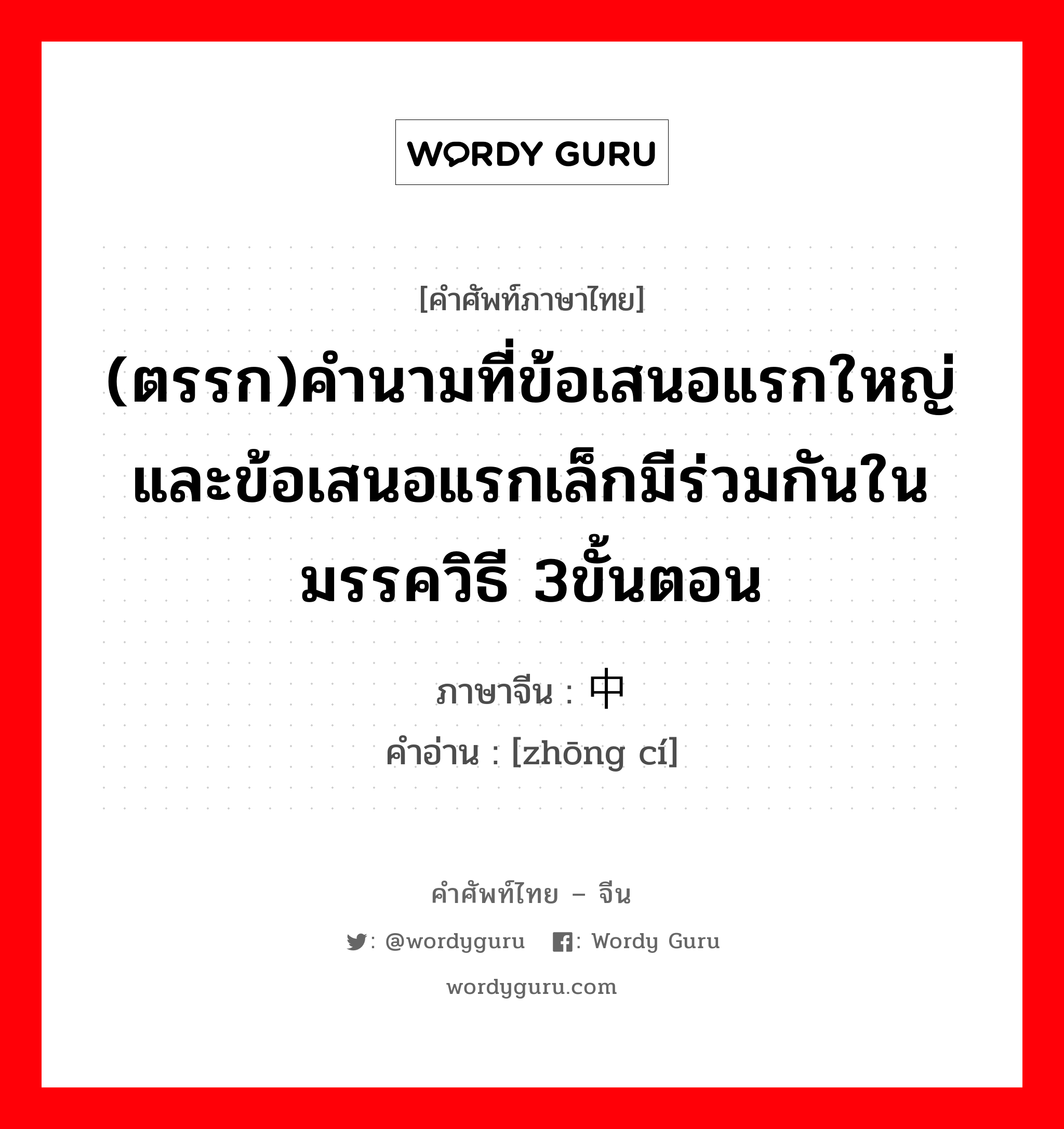 ตรรก ภาษาจีนคืออะไร, คำศัพท์ภาษาไทย - จีน (ตรรก)คำนามที่ข้อเสนอแรกใหญ่และข้อเสนอแรกเล็กมีร่วมกันในมรรควิธี 3ขั้นตอน ภาษาจีน 中词 คำอ่าน [zhōng cí]